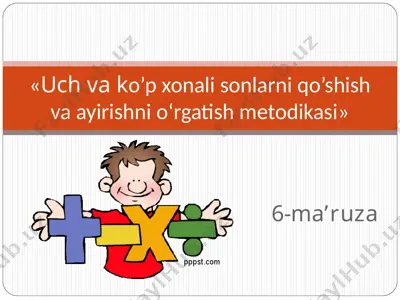 6-ma’ruza «uch va ko’p xonali sonlarni qo’shish va ayirishni o‘rgatish metodikasi» — PPT