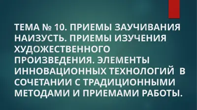 priyom zauchivaniya naizust'. priyomy izucheniya khudozhestvennogo proizvedeniya. elementy innovatsionnykh tekhnologiy v sochetanii s traditsionnymi metodami i priyemami raboty — PPTX
