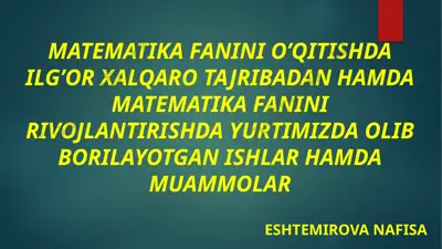 matematika fanini o'qitishda ilg'or xalqaro tajribadan hamda matematika fanini rivojlantirishda yurtimizda olib borilayotgan ishlar hamda muammlar — PPTX