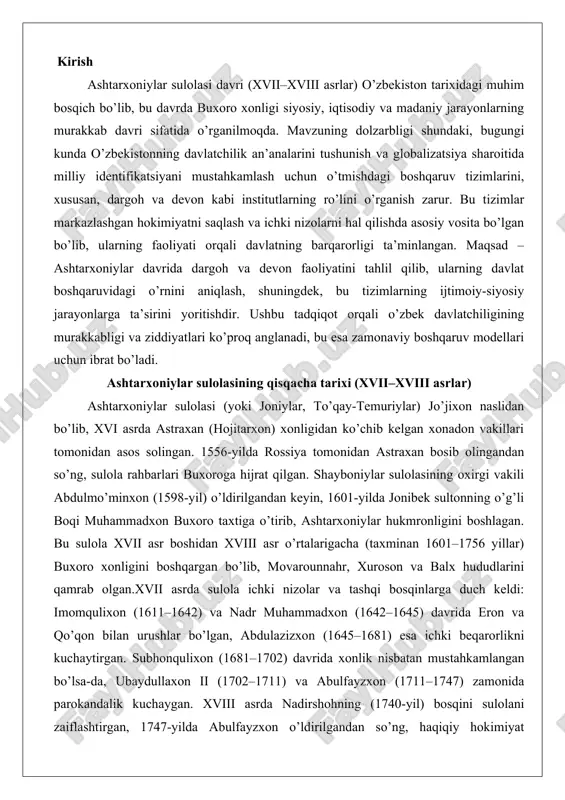 on va balx hududlarini qamrab olgan.xvii asrda sulola ichki nizolar va tashqi bosqinlarga duch keldi: imomqulixon (1611–1642) va nadr muhammadxon (1642–1645) davrida eron va qo’qon bilan urushlar bo’lgan, abdulazizxon (1645–1681) esa ichki beqarorlikni kuchaytirgan. subhonqulixon (1681–1702) davrida xonlik nisbatan mustahkamlangan bo’lsa-da, ubaydullaxon ii (1702–1711) va abulfayzxon (1711–1747) zamonida parokandalik kuchaygan. xviii asrda nadirshohning (1740-yil) bosqini sulolani zaiflashtirgan, 1747-yilda abulfayzxon o’ldirilgandan so’ng, haqiqiy hokimiyat mang’itlar ataliqlari (masalan, muhammad rahim) qo’liga o’tgan. 1756-yilda abdulmo’minxonning o’limi bilan sulola tugagan. bu davr o’zbek davlatchiligidagi eng ziddiyatli bosqich bo’lib, feodal tarqoqlik va urushlar bilan xarakterlanadi. dargoh va devon tizimining davlat boshqaruvidagi o’rni ashtarxoniylar davrida dargoh (saroy yoki markaziy hokimiyat markazi) va devon (maslahat kengashi yoki idoraviy tizim) davlat boshqaruvining asosiy ustunlari bo’lgan. dargoh xonning shaxsiy saroyi va siyosiy markazi sifatida faoliyat yuritgan bo’lib, unda xon, vizirlar, harbiy rahbarlar va ruhoniylar yig’ilib, davlat siyosatini belgilagan. bu tizim shayboniylardan meros bo’lib, ashtarxoniylar davrida markazlashgan hokimiyatni saqlashda muhim …