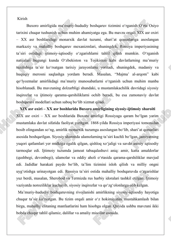 lish va milliy ongni uyg‘otishga urinayotgan edi. rossiya ta’siri ostida mahalliy boshqaruvda o‘zgarishlar yuz berdi, masalan, sherobod va termizda rus harbiy idoralari tashkil etilgan. ijtimoiy vaziyatda noroziliklar kuchayib, siyosiy inqirozlar va qo‘zg‘olonlarga olib kelgan. ma’muriy-hududiy boshqaruvning rivojlanishi amirlikning siyosiy-iqtisodiy hayotiga chuqur ta’sir ko‘rsatgan. bu tizim orqali amir o‘z hokimiyatini mustahkamlash bilan birga, mahalliy elitaning manfaatlarini ham hisobga olgan. quyida ushbu mavzuni ikki bobda chuqur tahlil qilamiz, dalillar va amaliy misollar asosida. tahlil davomida boshqaruvning markaziy va mahalliy darajalari, ularning o‘zaro bog‘liqligi va tarixiy oqibatlariga e’tibor qaratiladi. buxoro amirligining davlat boshqaruvi asoslari buxoro amirligining davlat boshqaruvi asoslari monarxik tizimga asoslangan bo‘lib, u amirning mutlaq hokimiyatini ta’minlashga qaratilgan edi. bu tizimning shakllanishi mang‘itlar sulolasi rahbarlari tomonidan amalga oshirilgan bo‘lib, u qadimiy o‘rta osiyo davlatlari an’analariga tayangan. boshqaruvning asosiy printsiplari orasida markazlashgan hokimiyat, saroy apparati orqali nazorat va ma’muriy apparatning ierarxik tuzilishi muhim o‘rin egallagan. bu bobda amir hokimiyatining markaziy o‘rni, saroy tizimi …