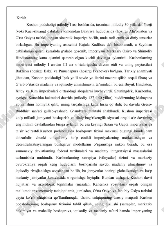 arning satrapiya (viloyatlar) tizimi va markaziy byurokratiya orqali keng hududlarni boshqarishi savdo, madaniy almashinuv va iqtisodiy rivojlanishga asoslangan boʻlib, bu jarayonlar hozirgi globalizatsiya va koʻp madaniy jamiyatlar kontekstida oʻrganishga loyiqdir. bundan tashqari, kushon davri hujjatlari va arxeologik topilmalar (masalan, kaneshka yozuvlari) orqali olingan maʼlumotlar zamonaviy tadqiqotlarda, jumladan, oʻrta osiyo va janubiy osiyo tarixini qayta koʻrib chiqishda qoʻllanilmoqda. ushbu tadqiqotning asosiy maqsadi kushon podsholigining boshqaruv tizimini tahlil qilish, uning tuzilishi (satraplar, markaziy hokimiyat va mahalliy boshqaruv), iqtisodiy va madaniy taʼsiri hamda imperiyaning mustahkamligiga qoʻshgan hissasini ochib berishdan iborat boʻlib, bu orqali qadimiy osiyo davlatlari boshqaruvi haqidagi ilmiy tushunchalarni boyitish koʻzda tutilgan. kushon podsholigida boshqaruv tizimi kushon podsholigi o‘rta osiyo va janubiy osiyoning qadimiy davlatlaridan biri bo‘lib, uning tashkil topishi va rivojlanishi ko‘chmanchi qabilalar migratsiyasi, madaniy almashinuvlar va siyosiy birlashmalar bilan chambarchas bog‘liq. ushbu bobda podsholikning asosiy tashkil topish jarayonlarini, shu jumladan yuezhi qabilalari ro’lini, yirik hukmdorlar davrini va hududiy kengayishni chuqur …