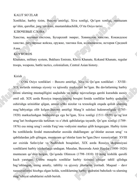 i, mustamlakachilik, o’rta osiyo tarixi. klyuchevie slova xanstva, voennaya sistema, buxarskiy emirat, xivinskoe xanstvo, kokandskoe xanstvo, regulyarnie voyska, orujie, taktika boya, kolonializm, istoriya sredney azii. keywords khanates, military system, bukhara emirate, khiva khanate, kokand khanate, regular troops, weapons, battle tactics, colonialism, central asian history. kirish o’rta osiyo xonliklari – buxoro amirligi, xiva va qo’qon xonliklari – xviii–xix asrlarda mintaqa siyosiy va iqtisodiy markazlari bo’lgan. bu davlatlarning harbiy tizimi ularning mustaqilligini saqlashda va tashqi tajovuzlarga qarshi kurashda asosiy omil edi. xix asrda rossiya imperiyasining bosqini fonida xonliklar harbiy qudratini oshirishga urinishlar qilgan, ammo ichki nizolar va texnologik orqada qolish ularning mag’lubiyatiga olib kelgan.buxoro amirligi mang’it sulolasi hukmronligida (1785–1920) markazlashgan boshqaruvga ega bo’lgan, xiva xonligi (1511–1920) qo’ng’irot urug’lari boshqaruvida turkman va o’zbek qabilalariga tayanib, qo’qon xonligi (1709–1876) esa ming urug’i ostida farg’ona vodiysini markaz qilib kengaygan. harbiy tizim bu xonliklarda feodal munosabatlar asosida shakllangan: qo’shinlar asosan urug’ va qabilalardan jalb qilingan, muntazam …