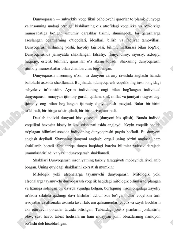 qelik haqidagi mifologik bilimlar toʻplangan va tizimga solingan bir davrda vujudga kelgan, borliqning inson ongidagi xayoliy inʼikosi sifatida qadimgi davr kishilari uchun xos boʻlgan. ular voqelikni turli rivoyatlar va afsonalar asosida tasvirlab, uni qahramonlar, yovuz va xayrli kuchlarni aks ettiruvchi obrazlar tarzida bilishgan. tabiatdagi jonsiz jismlarni jonlantirib, olov, suv, havo, tabiat hodisalarini ham muayyan jonli obrazlarning namoyon boʻlishi deb hisoblashgan. diniy dunyoqarash diniy dunyoqarash olamdagi voqea va hodisalarning sabablarini ilohiy, gʻayritabiiy kuch bilan bog'lab tushuntiradi. diniy eʼtiqod, tuygʻu, diniy aqidalarga ishonish, ilohiy kuchlarga sigʻinish diniy dunyoqarashning muhim jihatlari hisoblanadi. turmush bilan bogʻlangan (kundalik) dunyoqarash.unda aqlga sigʻadigan tasavvurlar, olam va odam toʻgʻrisidagi oddiy anʼanaviy qarashlar aks etadi. falsafiy dunyoqarash falsafiy dunyoqarashda butun borliq, tabiat, jamiyat, inson ruhiyati va tafakkurining eng umumiy jihatlari idrok etiladi, shu asosda olamning umumlashgan nazariy modeli yaratiladi. falsafiy dunyoqarash dunyoqarashning boshqa shakllariga tayanadi, ulardagi umumiy qonuniyatlarni, jihatlarni anglashga harakat qiladi. falsafiy dunyoqarashning shakllanishi va rivojlanishi falsafaning paydo …
