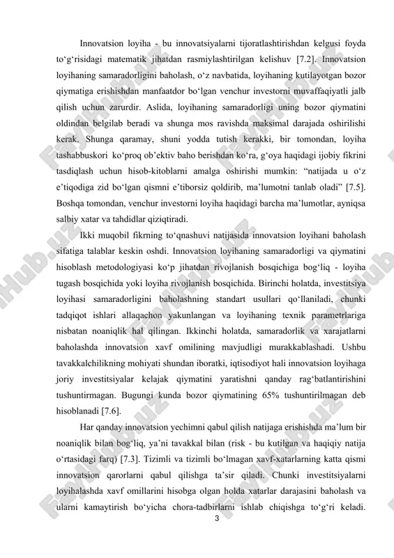 qtisodiyot hali innovatsion loyihaga joriy investitsiyalar kelajak qiymatini yaratishni qanday rag‘batlantirishini tushuntirmagan. bugungi kunda bozor qiymatining 65% tushuntirilmagan deb hisoblanadi [7.6]. har qanday innovatsion yechimni qabul qilish natijaga erishishda ma’lum bir noaniqlik bilan bog‘liq, ya’ni tavakkal bilan (risk - bu kutilgan va haqiqiy natija o‘rtasidagi farq) [7.3]. tizimli va tizimli bo‘lmagan xavf-xatarlarning katta qismi innovatsion qarorlarni qabul qilishga ta’sir qiladi. chunki investitsiyalarni loyihalashda xavf omillarini hisobga olgan holda xatarlar darajasini baholash va ularni kamaytirish bo‘yicha chora-tadbirlarni ishlab chiqishga to‘g‘ri keladi. shundagina ular hisobga olingan holatda risklarni boshqarishning klassik usullari va uslublari mos keladi. biroq innovatsion yechimlarning o‘ziga xos xususiyati tufayli ular maxsus tizimsiz innovatsion xatarlar bilan ajralib turadi. asosiy muammo shundaki, qoida tariqasida voqea sodir bo‘lish ehtimolini taxmin qilish uchun yetarli kuzatuvlar mavjud emas. ushbu muammo aksariyat innovatsion loyihalarning o‘ziga xos xususiyatlari va o‘ziga xosligi bilan izohlanadi. innovatsion xatarlarni baholash uchun qoida tariqasida hisoblangan parametrning ruxsat etilgan tebranish chegaralari tanlanadi …
