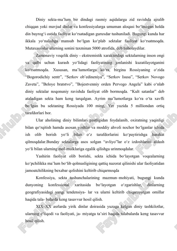 ib chiqarmoqda konfessiya, sekta tushunchalarining mazmun–mohiyati, bugungi kunda dunyoning konfessional xaritasida bo‘layotgan o‘zgarishlar, dinlarning geografiyasidagi yangi tendensiya- lar va ularni keltirib chiqarayotgan omillar haqida tala- balarda keng tasavvur hosil qilish. xix–xx asrlarda yirik dinlar doirasida yuzaga kelgan diniy tashkilotlar, ularning e’tiqodi va faoliyati, ja- miyatga ta’siri haqida talabalarda keng tasavvur hosil qilish. sekta bu – faqat o‘zini haq din, insonlarni najotga etkazuvchi deb da’vo qiladigan, aslida esa muayyan siyosiy va iqtisodiy maqsadlarni ko‘zlaydigan guruh hisoblanadi. psixologlar mazkur sektalarni «ommaviy ijtimoiy-psixologik qirg‘in quroli» deb ta’riflaydilar. diniy sekta deganda ma’lum bir dindagi rasmiy aqidalarga zid ravishda ajralib chiqqan yoki mavjud dinlar va konfessiyalarga umuman aloqasi bo‘lmagan holda din bayrog‘i ostida faoliyat ko‘rsatadigan guruhlar tushuniladi. bugungi kunda missionerlik faoliyati bilan asosan turli sektalar shug‘ullanadi. hozirgi kunda taxminan 5000 ta sektaning faoliyati aniqlangan. ma’lumotlarga ko‘ra, mamlakatimiz bilan chegaradosh bo‘lgan davlatlarda «bogorodichiy sentr», «serkov ob’edineniya», «serkov iisusa», «serkov novogo zaveta», «beloe bratstvo», «bojestvenniy orden pervogo …