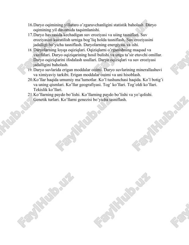 h usullari. daryo havzasining suv muvozanati. 15. gidrologik yil. daryo oqimining o’zgaruvchanligi va oqim normasi oqim normasini aniqlashda daryo oqimining o’zgaruvchanligini hisobga olish. 16. daryo oqimining yillararo o’zgaruvchanligini statistik baholash. daryo oqimining yil davomida taqsimlanishi. 17. daryo havzasida kechadigan suv eroziyasi va uiing tasniflari. suv eroziyasini kuzatilish urniga bog’liq holda tasniflash. suv eroziyasini jadalligi bo’yicha tasniflash. daryolarning energiyasi va ishi. 18. daryolarning loyqa oqiziqlari. oqiziqlarni o’rganishning maqsad va vazifalari. daryo oqiziqarining hosil bulishi va unga ta’sir etuvchi omillar. daryo oqiziqlarini ifodalash usullari. daryo oqiziqlari va suv eroziyasi jadalligini baholash. 19. daryo suvlarida erigan moddalar otsimi. daryo suvlarining minerallashuvi va ximiyaviy tarkibi. erigan moddalar otsimi va uni hisoblash. 20. ko’llar haqida umumiy ma’lumotlar. ko’l tushunchasi haqida. ko’l botig’i va uning qismlari. ko’llar geografiyasi. tog’ ko’llari. tog’oldi ko’llari. tekislik ko’llari. 21. ko’llarning paydo bo’lishi. ko’llarning paydo bo’lishi va yo’qolishi. genetik turlari. ko’llarni genezisi bo’yicha tasniflash.