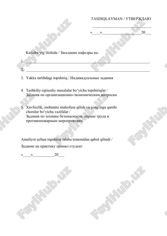 artibdagi topshiriq / individualnie zadaniya 4. tashkiliy-iqtisodiy masalalar bo‘yicha topshiriqlar / zadaniya po organizatsionno-ekonomicheskim voprosam 5. xavfsizlik, mehnatni muhofaza qilish va yong'inga qarshi choralar bo‘yicha vazifalar / zadaniya po texnike bezopasnosti, oxrane truda i protivopojarnim meropriyatiyam amaliyot uchun topshiriq talaba tomonidan qabul qilindi / zadanie na praktiku prinyal student «____»___________20___ amaliyot o‘tash jadvali / grafik proxojdeniya praktiki № bosqich yoki bo‘limlar / etapi ili razdeli ish o‘rni (bo‘linma) / rabochie mesta (tsex) universitet tomonidan amaliyot rahbari / rukovoditel praktiki ot universtiteta ____________________________________________________________________ korxona tomonidan amaliyot rahbari / rukovoditel praktiki ot predpriyatiya ____________________________________________________________________ tasdiqlayman / utverjdayu korxona rahbari / direktor predpriyatiya __________________________________ «____»________________________20_____ amaliyot maqsadi / deniya praktiki sana / data talaba tomonidan bajarilgan ish tavsifi / opisanie raboti, vipolnenniy studentom rahbar imzosi / podpic rukovoditelya sana / data talaba tomonidan bajarilgan ish tavsifi / opisanie raboti, vipolnenniy studentom rahbar imzosi / podpic rukovoditelya sana / data talaba tomonidan bajarilgan ish …