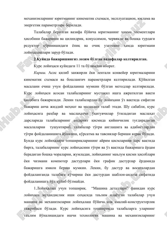 i hisobiga bajariladi. lekin talabalardan bu loyihani o'z vaqtida sifatli bajarish ancha jiddiy mehnat va malakani talab etadi. shu sababli, kurs loyihasiga rahbar va maslahatchi o'qituvchilar o'tiladigan maslahat darslarida talabalarning aksariyat qismida qiyinchilik tug'diradigan masalalarni tushuntirib, talabalar to'g'ri anglashiga va adabiyotlardan to'g'ri foydalanishiga yo'nalish, ko'rsatma va tavsiyalar berishi kerak bo'ladi. bunda kurs loyihalari topshiriqlarining ayrim qismlarini dars vaqtida birga, talabalarning kurs loyihasini to'g'ri va o'z vaqtida bajarishga yordam beradigan boshqa choralarni, jumladan, loyihaning ma'lum qismi hisoblari yoki chizmani kompyuter dasturlari yoki grafik dasturlar yordamida bajarishga imkon berish mumkin. lekin, bu dastur va vositalardan foydalanganda talabaga ko'chirish yoki dasturdan shablon-andoza sifatida foydalanishga yo'l qo'yib bo'lmaydi. 1.loyihalash uchun topshiriq. “mashina detallari” fanidan kurs loyihasi muhandislik ishi sohasida ta'lim olayotgan talabalar uchun mashina va mexanizmlarni loyihalash bo'yicha ilk amaliy-konstruktorlik tajribasi bo'ladi. kurs loyihasiga topshiriqda talabalarga ularning ta'lim yo'nalishidagi ishchi texnologik mashina va mexanizmlarning yuritmalarini loyihalash bo'yicha shaxsiy topshiriqlar ham beriladi. topshiriqda, odatda, yuritmaning …
