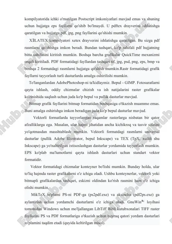 qo'shib bo'lmaydi. u pdftex drayverini ishlatishga qaratilgan va hujjatga pdf, jpg, png fayllarini qo'shishi mumkin. xǝlatex kompilyatori xetex drayverini ishlatishga qaratilgan. bu sizga pdf rasmlarni qo'shishga imkon beradi. bundan tashqari, ko'p sahifali pdf hujjatning bitta sahifasini kiritish mumkin. boshqa barcha grafikalar quicktime mexanizmi orqali kiritiladi. pdf formatidagi fayllardan tashqari tif, jpg, psd, png, eps, bmp va boshqa 2 formatdagi rasmlarni hujjatga qo'shish mumkin.rastr formatidagi grafik fayllarni tayyorlash turli dasturlarda amalga oshirilishi mumkin. to'langanlardan adobephotoshop-ni ta'kidlaymiz. bepul - gimp. fotosuratlarni qayta ishlash, oddiy chizmalar chizish va ish natijalarini raster grafikalar ko'rinishida saqlash uchun juda ko'p bepul va pullik dasturlar mavjud. bitmap grafik fayllarini bitmap formatidan boshqasiga o'tkazish muammo emas. buni amalga oshirishga imkon beradigan juda ko'p bepul dasturlar mavjud. vektorli formatlarda tayyorlangan raqamlar rasterlarga nisbatan bir qator afzalliklarga ega. masalan, ular hajmi jihatidan ancha kichikroq va tasvir sifatini yo'qotmasdan masshtablash mumkin. vektorli formatdagi rasmlarni universal dasturlar (pullik adobe illustrator, bepul inkscape) …