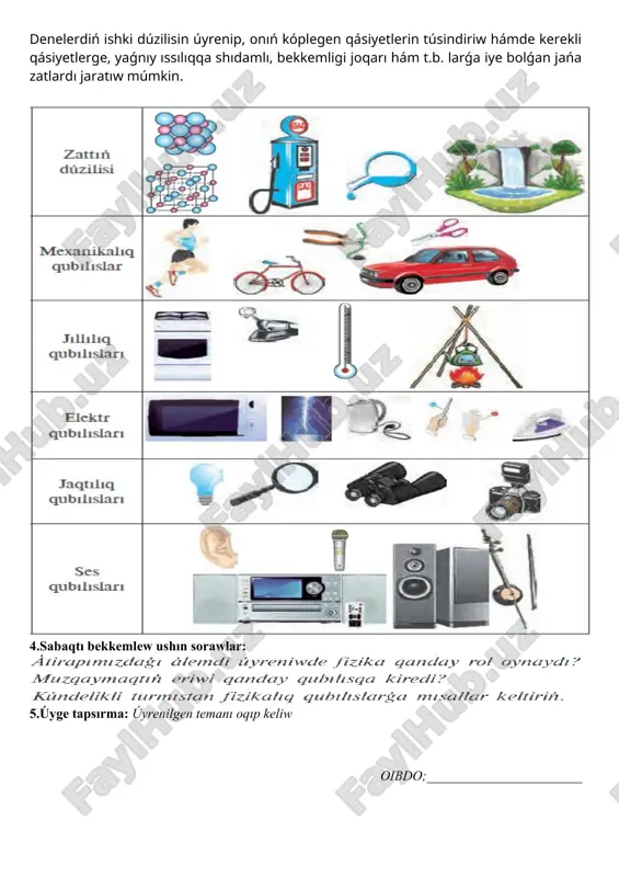 n bilimlerińiz kerek boladı. tábiyatta júz berip atırǵan hár túrli qubılıslardıń belgilerine qarap mexanikalıq, jıllılıq, elektr, jaqtılıq hám ses qubılıslarına ajıratıw múmkin. bul qubılıslardı úyreniw zattıń dúzilisin úyreniwden baslanadı. jaqtılıqtıń tarqalıwı, onıń nárse hám predmetlerden shaǵılısıwı, hawada ayqulaqtıń payda bolıwı sıyaqlılar jaqtılıq qubılıslarına kiredi. qalayınsha insan qarańǵı bólmesin jaqtı ete aldı, uzaq mámleketlerde bolıp atırǵan waqıyalardı kórip turatuǵın, azıqawqatlardıń buzılmastan saqlanıwına erisetuǵın boldı? olardıń barlıǵına elektr qubılısların úyreniw sebepli erisildi. ne sebepten quyashtan jaqtılıq shıǵadı? nege suw puw yamasa muz kórinisinde bola aladı? qanday sebep penen bólme temperaturasında sınap suyıqlıq halında boladı da, temirdi suyıltıw ushın júdá joqarı temperaturaǵa shekem qızdırıw kerek? mine usınday sorawlarǵa juwap beriw ushın zattıń dúzilisin úyreniw kerek. denelerdiń ishki dúzilisin úyrenip, onıń kóplegen qásiyetlerin túsindiriw hámde kerekli qásiyetlerge, yaǵnıy ıssılıqqa shıdamlı, bekkemligi joqarı hám t.b. larǵa iye bolǵan jańa zatlardı jaratıw múmkin. 4.sabaqtı bekkemlew ushın sorawlar: 5.úyge tapsırma: úyrenilgen temanı oqıp keliw oibdo;_______________________ sáne: «_15_» …