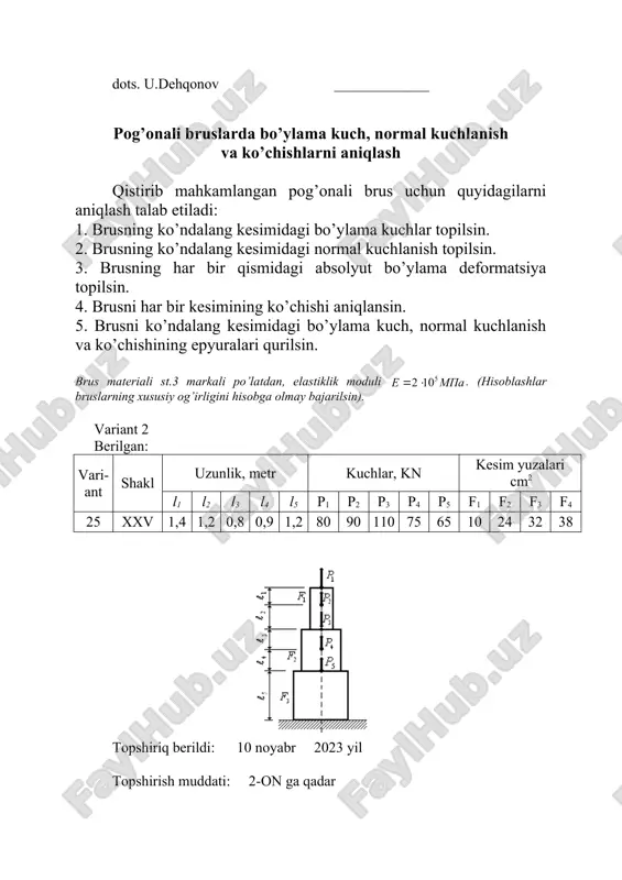 h talab etiladi: 1. brusning ko’ndalang kesimidagi bo’ylama kuchlar topilsin. 2. brusning ko’ndalang kesimidagi normal kuchlanish topilsin. 3. brusning har bir qismidagi absolyut bo’ylama deformatsiya topilsin. 4. brusni har bir kesimining ko’chishi aniqlansin. 5. brusni ko’ndalang kesimidagi bo’ylama kuch, normal kuchlanish va ko’chishining epyuralari qurilsin. brus materiali st.3 markali po’latdan, elastiklik moduli . (hisoblashlar bruslarning xususiy og’irligini hisobga olmay bajarilsin). variant 3 berilgan: vari-ant shakl uzunlik, metr kuchlar, kn kesim yuzalari cm2 l1 l2 l3 l4 l5 p1 p2 p3 p4 p5 f1 f2 f3 f4 26 xxvi 1,4 0,8 0,6 0,9 0,7 75 85 95 75 70 12 18 30 38 topshiriq berildi: 10 noyabr 2023 yil topshirish muddati: 2-on ga qadar talaba: dots. u.dehqonov _____________ pog’onali bruslarda bo’ylama kuch, normal kuchlanish va ko’chishlarni aniqlash qistirib mahkamlangan pog’onali brus uchun quyidagilarni aniqlash talab etiladi: 1. brusning ko’ndalang kesimidagi bo’ylama kuchlar topilsin. 2. brusning ko’ndalang kesimidagi normal kuchlanish topilsin. 3. …
