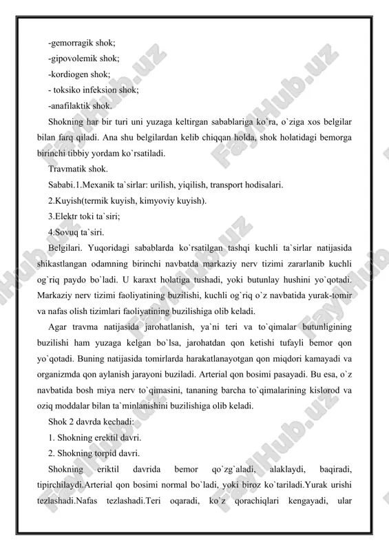 xavfli kasallik holatidir. shokning turlari. yuzaga keltirgan sabablariga ko`ra shok 6 turda bo`ladi: -travmatik shok; -gemorragik shok; -gipovolemik shok; -kordiogen shok; - toksiko infeksion shok; -anafilaktik shok. shokning har bir turi uni yuzaga keltirgan sabablariga ko`ra, o`ziga xos belgilar bilan farq qiladi. ana shu belgilardan kelib chiqqan holda, shok holatidagi bemorga birinchi tibbiy yordam ko`rsatiladi. travmatik shok. sababi.1.mexanik ta`sirlar: urilish, yiqilish, transport hodisalari. 2.kuyish(termik kuyish, kimyoviy kuyish). 3.elektr toki ta`siri; 4.sovuq ta`siri. belgilari. yuqoridagi sabablarda ko`rsatilgan tashqi kuchli ta`sirlar natijasida shikastlangan odamning birinchi navbatda markaziy nerv tizimi zararlanib kuchli og`riq paydo bo`ladi. u karaxt holatiga tushadi, yoki butunlay hushini yo`qotadi. markaziy nerv tizimi faoliyatining buzilishi, kuchli og`riq o`z navbatida yurak-tomir va nafas olish tizimlari faoliyatining buzilishiga olib keladi. agar travma natijasida jarohatlanish, ya`ni teri va to`qimalar butunligining buzilishi ham yuzaga kelgan bo`lsa, jarohatdan qon ketishi tufayli bemor qon yo`qotadi. buning natijasida tomirlarda harakatlanayotgan qon miqdori kamayadi va organizmda qon aylanish …