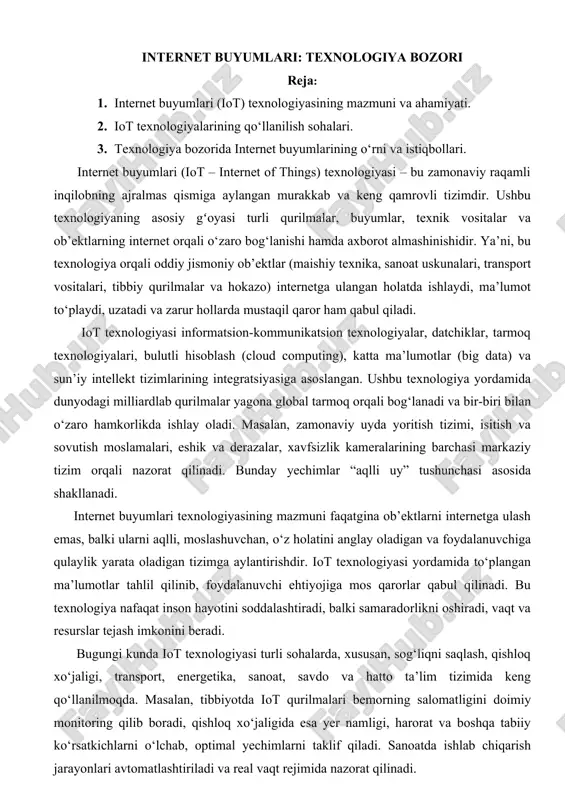inson hayotini soddalashtiradi, balki samaradorlikni oshiradi, vaqt va resurslar tejash imkonini beradi. bugungi kunda iot texnologiyasi turli sohalarda, xususan, sog‘liqni saqlash, qishloq xo‘jaligi, transport, energetika, sanoat, savdo va hatto ta’lim tizimida keng qo‘llanilmoqda. masalan, tibbiyotda iot qurilmalari bemorning salomatligini doimiy monitoring qilib boradi, qishloq xo‘jaligida esa yer namligi, harorat va boshqa tabiiy ko‘rsatkichlarni o‘lchab, optimal yechimlarni taklif qiladi. sanoatda ishlab chiqarish jarayonlari avtomatlashtiriladi va real vaqt rejimida nazorat qilinadi. iot texnologiyasi global miqyosda iqtisodiyotga kuchli ta’sir ko‘rsatmoqda. yirik kompaniyalar o‘z faoliyatini raqamlashtirib, xarajatlarni kamaytirish va foydani ko‘paytirishga erishmoqda. shu bilan birga, bu texnologiya orqali yangi ish o‘rinlari paydo bo‘lmoqda, axborot xavfsizligi, algoritmik boshqaruv va sun’iy intellekt yo‘nalishlarida mutaxassislar talab etilmoqda. internet buyumlari texnologiyasi bugungi raqamli dunyoning markazida turibdi. u inson hayotining barcha jabhalariga kirib kelmoqda va uni sifat jihatdan yangi bosqichga olib chiqmoqda. kelajakda ushbu texnologiyaning imkoniyatlari yanada kengayib, barcha sohalarda chuqur o‘zgarishlar va taraqqiyotlarni yuzaga keltirishi shubhasiz. internet buyumlari …