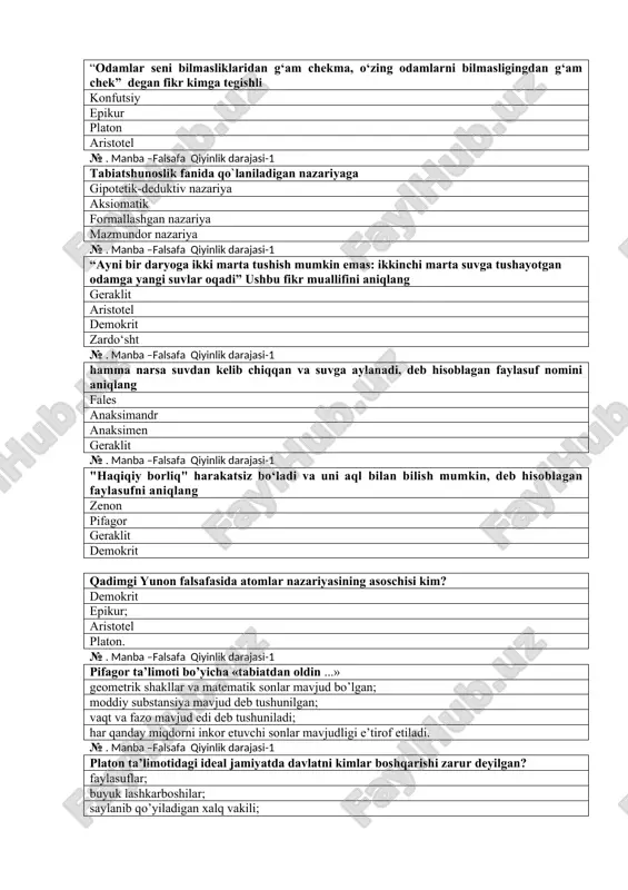 ish mumkin emas: ikkinchi marta suvga tushayotgan odamga yangi suvlar oqadi” ushbu fikr muallifini aniqlang geraklit aristotel demokrit zardo‘sht № . manba –falsafa qiyinlik darajasi-1 hamma narsa suvdan kelib chiqqan va suvga aylanadi, deb hisoblagan faylasuf nomini aniqlang fales anaksimandr anaksimen geraklit № . manba –falsafa qiyinlik darajasi-1 "haqiqiy borliq" harakatsiz bo‘ladi va uni aql bilan bilish mumkin, deb hisoblagan faylasufni aniqlang zenon pifagor geraklit demokrit qadimgi yunon falsafasida atomlar nazariyasining asoschisi kim? demokrit epikur; aristotel platon. № . manba –falsafa qiyinlik darajasi-1 pifagor ta’limoti bo’yicha «tabiatdan oldin ...» geometrik shakllar va matematik sonlar mavjud bo’lgan; moddiy substansiya mavjud deb tushunilgan; vaqt va fazo mavjud edi deb tushuniladi; har qanday miqdorni inkor etuvchi sonlar mavjudligi e’tirof etiladi. № . manba –falsafa qiyinlik darajasi-1 platon ta’limotidagi ideal jamiyatda davlatni kimlar boshqarishi zarur deyilgan? faylasuflar; buyuk lashkarboshilar; saylanib qo’yiladigan xalq vakili; b va v xollarda № . manba –falsafa qiyinlik darajasi-1 aristotel …
