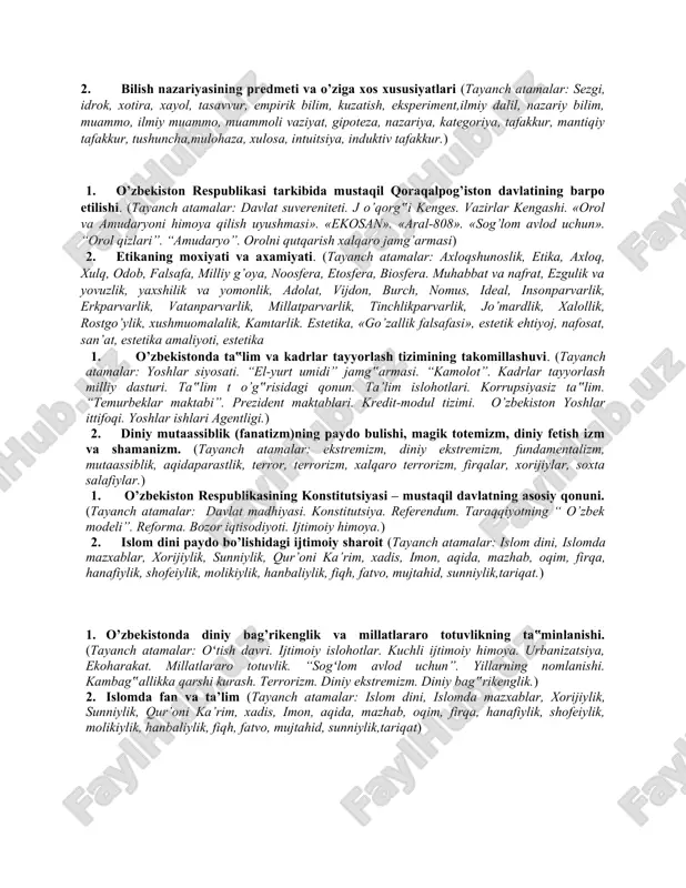 rialistik dialektika, idealistik dialektika, ziddiyat, sakrash, ayniyat, tafovut, inkor, vorisiylik, miqdor, sifat, me’yor, xossa,) 1. o’zbekistonda yoshlarga oid davlat siyosati. (tayanch atamalar: yoshlar siyosati. “el-yurt umidi” jamg‟armasi. “kamolot”. kadrlar tayyorlash milliy dasturi. ta‟lim t o’g‟risidagi qonun. ta’lim islohotlari. korrupsiyasiz ta‟lim. “temurbeklar maktabi”. prezident maktablari. kredit-modul tizimi. o’zbekiston yoshlar ittifoqi. yoshlar ishlari agentligi.) 2. bilish nazariyasining predmeti va o’ziga xos xususiyatlari (tayanch atamalar: sezgi, idrok, xotira, xayol, tasavvur, empirik bilim, kuzatish, eksperiment,ilmiy dalil, nazariy bilim, muammo, ilmiy muammo, muammoli vaziyat, gipoteza, nazariya, kategoriya, tafakkur, mantiqiy tafakkur, tushuncha,mulohaza, xulosa, intuitsiya, induktiv tafakkur.) 1. o’zbekiston respublikasi tarkibida mustaqil qoraqalpog’iston davlatining barpo etilishi. (tayanch atamalar: davlat suvereniteti. j o’qorg‟i kenges. vazirlar kengashi. «orol va amudaryoni himoya qilish uyushmasi». «ekosan». «aral-808». «sog’lom avlod uchun». “orol qizlari”. “amudaryo”. orolni qutqarish xalqaro jamg’armasi) 2. etikaning moxiyati va axamiyati. (tayanch atamalar: axloqshunoslik, etika, axloq, xulq, odob, falsafa, milliy g’oya, noosfera, etosfera, biosfera. muhabbat va nafrat, ezgulik va yovuzlik, …