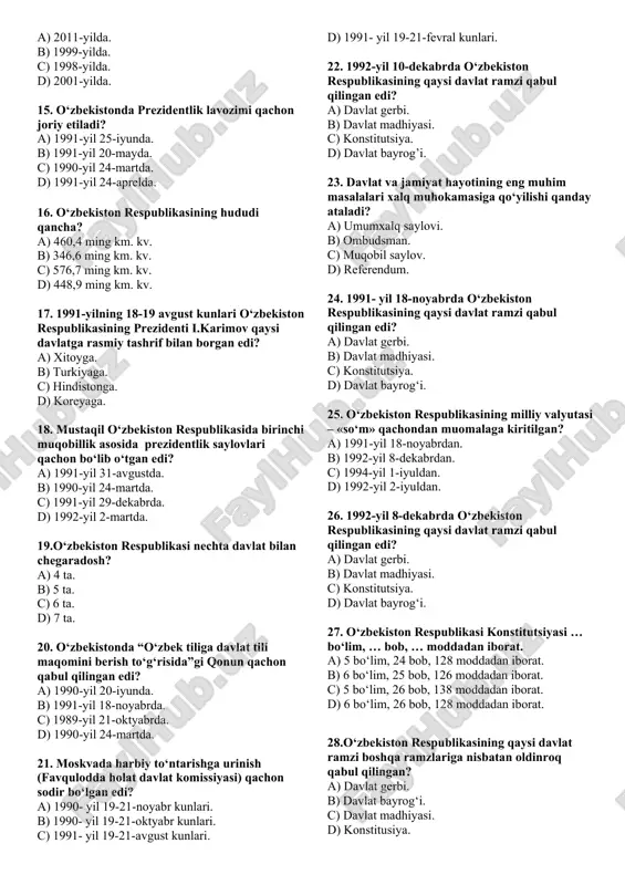 ik deklaratsiyasi. 11. qachondan boshlab sssrda qayta qurish siyosati boshlangan? a) 1983-yildan. b) 1984-yildan. c) 1985-yildan. d) 1986-yildan. 12. o‘zbekistonda “paxta ishi” deb atalgan siyosiy qatag‘onlar davrida 1983-yilda tuzulgan tergov guruhining rahbarlari kim edi? a) t.x. tuxugov. n.v. ivanov. b) t.x.gdlyan va t.x.tuxugov. c) t.x.gdlyan va n.v.ivanov. d) t.x.gdlyan va a.d.molotov. 13. 1985 – 1990-yillarda o‘zbekistonda “paxta ishi” bo‘yicha jami qancha kishi tergov qilindi? a) 30 000 nafar. b) 20 000 nafar. c) 50 000 nafar. d) 40 000 nafar. 14. o‘zbekiston respublikasining birinchi prezidenti i.a.karimovning “o‘zbekiston mustqaillikka erishish ostonasida” nomli asari nechinchi yilda nashr etilgan? a) 2011-yilda. b) 1999-yilda. c) 1998-yilda. d) 2001-yilda. 15. o‘zbekistonda prezidentlik lavozimi qachon joriy etiladi? a) 1991-yil 25-iyunda. b) 1991-yil 20-mayda. c) 1990-yil 24-martda. d) 1991-yil 24-aprelda. 16. o‘zbekiston respublikasining hududi qancha? a) 460,4 ming km. kv. b) 346,6 ming km. kv. c) 576,7 ming km. kv. d) 448,9 ming km. kv. 17. 1991-yilning …