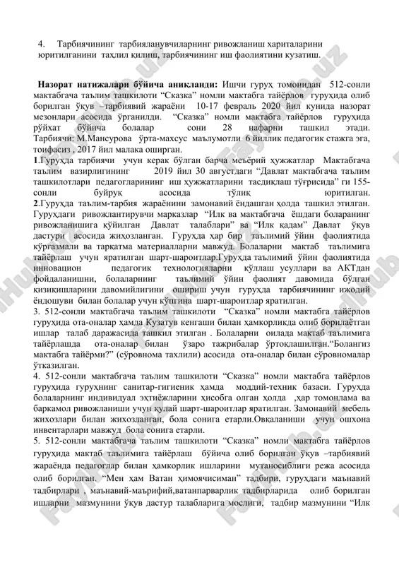 арилишини таҳлил қилиш; 4. тарбиячининг тарбияланувчиларнинг ривожланиш хариталарини юритилганини таҳлил қилиш, тарбиячининг иш фаолиятини кузатиш. назорат натижалари бўйича аниқланди: ишчи гуруҳ томонидан 512-сонли мактабгача таълим ташкилоти “сказка” номли мактабга тайёрлов гуруҳида олиб борилган ўқув –тарбиявий жараёни 10-17 февраль 2020 йил кунида назорат мезонлари асосида ўрганилди. “сказка” номли мактабга тайёрлов гуруҳида рўйхат бўйича болалар сони 28 нафарни ташкил этади. тарбиячи: м.мансурова ўрта-махсус маълумотли 6 йиллик педагогик стажга эга, тоифасиз , 2017 йил малака оширган. 1.гуруҳда тарбиячи учун керак бўлган барча меъёрий ҳужжатлар мактабгача таълим вазирлигининг 2019 йил 30 августдаги “давлат мактабгача таълим ташкилотлари педагогларининг иш ҳужжатларини тасдиқлаш тўғрисида” ги 155-сонли буйруқ асосида тўлиқ юритилган. 2.гуруҳда таълим-тарбия жараёнини замонавий ёндашган ҳолда ташкил этилган. гуруҳдаги ривожлантирувчи марказлар “илк ва мактабгача ёшдаги боларанинг ривожланишига қўйилган давлат талаблари” ва “илк қадам” давлат ўқув дастури асосида жиҳозланган. гуруҳда ҳар бир таълимий ўйин фаолиятида кўргазмали ва тарқатма материалларни мавжуд. болаларни мактаб таълимига тайёрлаш учун яратилган шарт-шароитлар.гуруҳда таълимий …