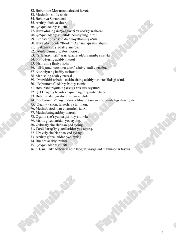 i. 42. bobur devonlari tasnifi. 43. boburning “hind devoni” haqida so‘zlang! 44. boburning avg‘onistondagi hayoti haqida so‘zlang! 45. manbalarda qul ubaydiy ijodiga munosabat. 46. “husn va dil” dostonining timsollar olami. 47. munis xorazmiy lirikasi. 48. ogahiy she’riyatida ijtimoiy motivlar. 49. bobur ijodining xorijda o‘rganilishi. 50. amiriyning she’riy mahorati. 51. boburning “volidiya” asari. 52. boburning movarounnahrdagi hayoti. 53. mashrab - so‘fiy shoir. 54. bobur va samarqand. 55. amiriy shoh va shoir. 56. qo‘qon adabiy muhiti. 57. huvaydoning dunyoqarashi va she’riy mahorati. 58. qo‘qon adabiy muhitida amiriyning o‘rni. 59. “rohati dil” dostonida hikoyatlarning o‘rni. 60. huvaydo ijodida “ibrohim adham” qissasi talqini. 61. gulxaniyning adabiy merosi. 62. abulg‘ozining adabiy merosi. 63. “shajarayi turk” asari tarixiy-adabiy manba sifatida 64. nishotiyning adabiy merosi 65. munisning ilmiy risolasi. 66. “shajarayi tarokima asari” adabiy-badiiy manba. 67. nishotiyning badiiy mahorati 68. munisning adabiy merosi. 69. “muzakkiri ahbob ” tazkirasining adabiyotshunoslikdagi o‘rni. 70. “boburnoma” adabiy-badiiy manba. 71. bobur she’riyatining …
