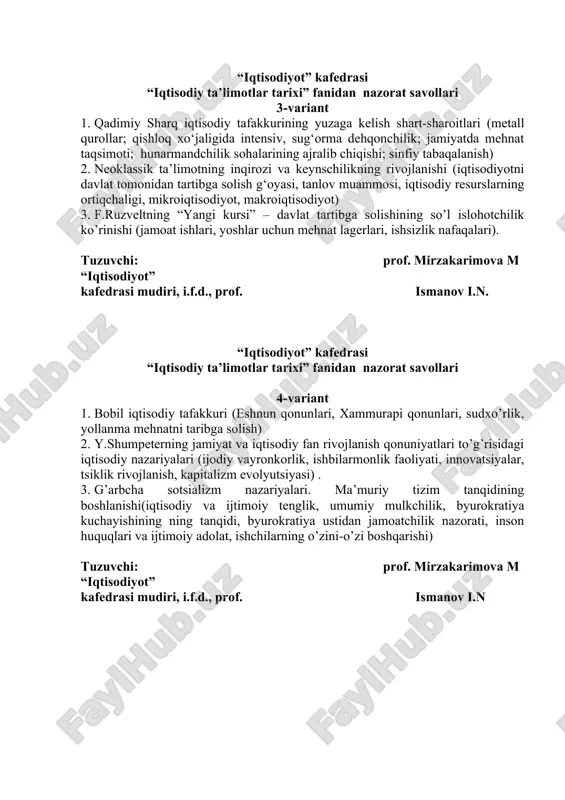 tisodiy ta’limotlar tarixi” fanidan nazorat savollari 3-variant 1. qadimiy sharq iqtisodiy tafakkurining yuzaga kelish shart-sharoitlari (metall qurollar; qishloq xo‘jaligida intensiv, sug‘orma dehqonchilik; jamiyatda mehnat taqsimoti; hunarmandchilik sohalarining ajralib chiqishi; sinfiy tabaqalanish) 2. neoklassik ta’limotning inqirozi va keynschilikning rivojlanishi (iqtisodiyotni davlat tomonidan tartibga solish g‘oyasi, tanlov muammosi, iqtisodiy resurslarning ortiqchaligi, mikroiqtisodiyot, makroiqtisodiyot) 3. f.ruzveltning “yangi kursi” – davlat tartibga solishining so’l islohotchilik ko’rinishi (jamoat ishlari, yoshlar uchun mehnat lagerlari, ishsizlik nafaqalari). tuzuvchi: prof. mirzakarimova m “iqtisodiyot” kafedrasi mudiri, i.f.d., prof. ismanov i.n. “iqtisodiyot” kafedrasi “iqtisodiy ta’limotlar tarixi” fanidan nazorat savollari 4-variant 1. bobil iqtisodiy tafakkuri (eshnun qonunlari, xammurapi qonunlari, sudxo’rlik, yollanma mehnatni taribga solish) 2. y.shumpeterning jamiyat va iqtisodiy fan rivojlanish qonuniyatlari to’g’risidagi iqtisodiy nazariyalari (ijodiy vayronkorlik, ishbilarmonlik faoliyati, innovatsiyalar, tsiklik rivojlanish, kapitalizm evolyutsiyasi) . 3. g’arbcha sotsializm nazariyalari. ma’muriy tizim tanqidining boshlanishi(iqtisodiy va ijtimoiy tenglik, umumiy mulkchilik, byurokratiya kuchayishining ning tanqidi, byurokratiya ustidan jamoatchilik nazorati, inson huquqlari va ijtimoiy adolat, …