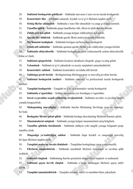 qtai nazarni tinglash – suhbatda boshqalarning fikrlarini e'tiborga olish. 26. muvaffaqiyatli suhbat – suhbatda kerakli natijaga erishish. 27. boshqalarni qo‘llab-quvvatlash – suhbatda boshqalarga ma'naviy va psixologik yordam ko‘rsatish. 28. suhbatni boshqarish qobiliyati – suhbatda mavzuni o‘zaro ravon tarzda boshqarish. 29. konstruktiv fikr – suhbatda samarali, foydali va to‘g‘ri fikrlarni taqdim etish. 30. ochiq fikrlar almashish – suhbatda o‘zaro fikr almashish va yangi g‘oyalar yaratish. 31. tanaffus qilish – suhbatda qisqa tanaffuslar olib, fikrni to‘plab davom ettirish. 32. ziddiyatni hal qilish – suhbatda yuzaga kelgan ziddiyatlarni hal qilish. 33. qarshi fikr bildirish – suhbatda qarshi fikrni muloyim tarzda bildirishi. 34. ma'lumotni tasdiqlash – suhbatda berilgan ma'lumotlarni tasdiqlash. 35. ziddiyatli suhbatlar – suhbatda qarama-qarshi fikrlar yoki ziddiyatlar yuzaga kelishi. 36. suhbatda ehtiyotkorlik – suhbatda boshqalarga zarar yetkazmaslik uchun ehtiyotkorlik bilan so‘zlash. 37. suhbatni qisqartirish – suhbatni keraksiz detallarni chiqarib, qisqa va aniq qilish. 38. yakunlash – suhbatni to‘g‘ri yakunlash va asosiy nuqtalarni …