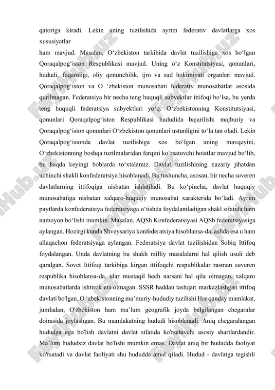 usiyatlar ham mavjud. masalan, o‘zbekiston tarkibida davlat tuzilishiga xos bo‘lgan qoraqalpog‘iston respublikasi mavjud. uning o‘z konstitutsiyasi, qonunlari, hududi, fuqaroligi, oliy qonunchilik, ijro va sud hokimiyati organlari mavjud. qoraqalpog‘iston va o ‘zbekiston munosabati federativ munosabatlar asosida qurilmagan. federatsiya bir necha teng huquqli subyektlar ittifoqi bo‘lsa, bu yerda teng huquqli federatsiya subyektlari yo‘q. o‘zbekistonning konstitutsiyasi, qonunlari qoraqalpog‘iston respublikasi hududida bajarilishi majburiy va qoraqalpog‘iston qonunlari o‘zbekiston qonunlari ustunligini to‘la tan oladi. lekin qoraqalpog‘istonda davlat tuzilishiga xos bo‘lgan uning mavqeyini, o‘zbekistonning boshqa tuzilmalaridan farqini ko‘rsatuvchi hoiatlar mavjud bo‘lib, bu haqda keyingi boblarda to‘xtalamiz. davlat tuzilishining nazariy jihatdan uchinchi shakli konfederatsiya hisoblanadi. bu tushuncha, asosan, bir necha suveren davlatlarning ittifoqiga nisbatan ishlatiladi. bu ko‘pincha, davlat huquqiy munosabatiga nisbatan xalqaro-huquqiy munosabat xarakterida bo‘ladi. ayrim paytlarda konfederatsiya federatsiyaga o‘tishda foydalaniladigan shakl sifatida ham namoyon bo‘lishi mumkin. masalan, aqsh konfederatsiyasi aqsh federatsiyasiga aylangan. hozirgi kunda shveysariya konfederatsiya hisoblansa-da, aslida esa u ham allaqachon federatsiyaga aylangan. federatsiya davlat tuzilishidan …