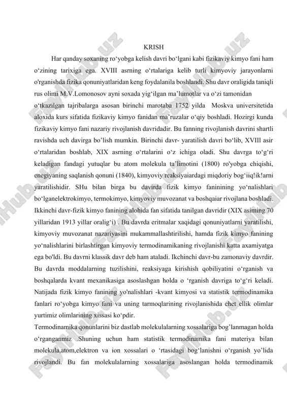 asini mukammallashtirilishi, hamda fizik kimyo fanining yo‘nalishlarini birlashtirgan kimyoviy termodinamikaning rivojlanishi katta axamiyatga ega bo'ldi. bu davrni klassik davr deb ham ataladi. ikchinchi davr-bu zamonaviy davrdir. bu davrda moddalarning tuzilishini, reaksiyaga kirishish qobiliyatini o‘rganish va boshqalarda kvant mexanikasiga asoslashgan holda o ‘rganish davriga to‘g‘ri keladi. natijada fizik kimyo fanining yo'nalishlari -kvant kimyosi va statistik termodinamika fanlari ro‘yobga kimyo fani va uning tarmoqlarining rivojlanishida chet ellik olimlar yurtimiz olimlarining xissasi ko‘pdir. termodinamika qonunlarini biz dastlab molekulalarning xossalariga bog’lanmagan holda o‘rganganmiz .shuning uchun ham statistik termodinamika fani materiya bilan molekula,atom,elektron va ion xossalari o ‘rtasidagi bog‘lanishni o‘rganish yo’lida rivojlandi. bu fan molekulalarning xossalariga asoslangan holda termodinamik xossalariga o‘tish imkonini berdi va mikroskopik mexanika bilan makroskopik termodinamika orasida vositachilik vazifasini bajaradi, xx asr ilm-fanining eng muhim yutuqlaridan biri bu — modda va energiya haqidagi tasavvurlarimizni molekulyar va statistik nuqtai nazardan chuqur anglash bo‘ldi. bu boradagi eng yirik yondashuvlardan biri statistik termodinamika hisoblanadi. u …