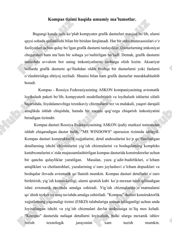 gan ishni avtomatik ravishda amalga oshiradi. yig`ish chizmalarida o`rnatmalarni qo`shish tezkor va aniq ravishda amalga oshiriladi. "kompas" dasturi konstruktorlik xujjatlarning yagonaligi tizimi (eskd) talabalariga asosan ishlaganligi uchun unda loyixalangan ishchi va yig`ish chizmalari davlat andozasiga to`liq mos keladi. "kompas" dasturida nafaqat detallarni loyixalash, balki ularga mexanik ishlov berish texnologik jarayonini xam tuzish mumkin. zamonaviy kompas dasturi tizimi interfeysi komp`yuterning eng zamonaviy vositalari va texnologiyalarining imkoniyatlarini hisobga olgan holda yaratilganligi bois chizma va sxemalarni, loyihalash masalalarini yuqori sifatda bajarilishini kafolatlaydi. kompas dasturining yaratilganligiga 25 yildan oshgan bo‘lsada, avtomatik loyihalash dasturlari orasida hanuzgacha yetakchi o‘rinni egallab kelmoqda. chunki kompas dasturi mukammal va ommabop dastur bo‘lib, u har qanday turdagi mashinasozlikka oid bo`lgan sxema va chizmalarni yaratishni yuqori aniqlikda va sifatli bajaradi. shuningdek, mazkur dasturdan foydalanuvchilarning ijodiy imkoniyatlarini to‘la amalga oshirishga yordam beradi. shu sababli, millionlab mutaxassislar, olimlar, muhandis – texniklar va talabalar loyihalash ishlarini avtomatlashtirish sohalarida kompas tizimidan foydalanishlari ommalashib bormoqda. kompas_3ddasturi …