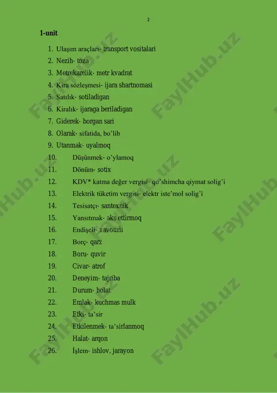 q 73. düzenlemek- tashkil qilmoq, tashkillashtirmoq 74. süre- muddat 75. ayrıca- bundan tashqari 76. olay- hodisa 77. gerçekleşmek- amalga oshmoq 78. tercih etmek- avfzal ko’rmoq 79. daire- ko’p qavatli uylardagi bir xonadon 80. apartman- ko’p qavvatli turar joy binosi 81. zarf-fiil- ravishdosh 5 82. muhit=çevre- atrof muhit 83. eğtim- ta’lim 84. acele etmek- shoshilmoq 85. süpürmek- supurmoq 86. geleneksel- an’anaviy 87. gelenek- an’ana 88. yüzyıl- asr 89. çatı- tom 90. kaplı- qoplangan 91. çim- maysa 92. i̇nşa etmek- qurmoq, insho qilmoq 93. liste- ro’yxat 94. bölge- mintaqah 95. genelde- odatda 96. düz- tekis 97. dik- tik 98. i̇tmek- itarmoq 99. özellik- xususiyat 100. kağıt- qog’oz 6 2- unit 1. bitki- o’simlik 2. eşya- buyum 3. puan- bal, baho 4. karşılaştırma- qiyoslash 5. asgari ücret- eng kam oylik ish haqi 6. düşük ücretli- kam maoshli 7. dolgun ücretli- ko’p maoshli 8. geçici- vaqtinchalik 9. tam zamanlı- kun davomida davom etadigan ish …