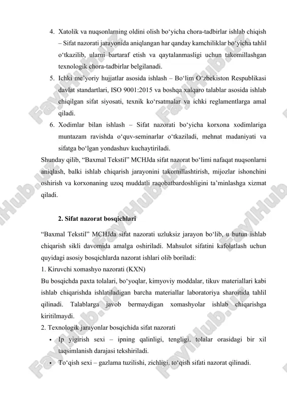 a-tadbirlar ishlab chiqish – sifat nazorati jarayonida aniqlangan har qanday kamchiliklar bo‘yicha tahlil o‘tkazilib, ularni bartaraf etish va qaytalanmasligi uchun takomillashgan texnologik chora-tadbirlar belgilanadi. 5. ichki me’yoriy hujjatlar asosida ishlash – bo‘lim o‘zbekiston respublikasi davlat standartlari, iso 9001:2015 va boshqa xalqaro talablar asosida ishlab chiqilgan sifat siyosati, texnik ko‘rsatmalar va ichki reglamentlarga amal qiladi. 6. xodimlar bilan ishlash – sifat nazorati bo‘yicha korxona xodimlariga muntazam ravishda o‘quv-seminarlar o‘tkaziladi, mehnat madaniyati va sifatga bo‘lgan yondashuv kuchaytiriladi. shunday qilib, “baxmal tekstil” mchjda sifat nazorat bo‘limi nafaqat nuqsonlarni aniqlash, balki ishlab chiqarish jarayonini takomillashtirish, mijozlar ishonchini oshirish va korxonaning uzoq muddatli raqobatbardoshligini ta’minlashga xizmat qiladi. 2. sifat nazorat bosqichlari “baxmal tekstil” mchjda sifat nazorati uzluksiz jarayon bo‘lib, u butun ishlab chiqarish sikli davomida amalga oshiriladi. mahsulot sifatini kafolatlash uchun quyidagi asosiy bosqichlarda nazorat ishlari olib boriladi: 1. kiruvchi xomashyo nazorati (kxn) bu bosqichda paxta tolalari, bo‘yoqlar, kimyoviy moddalar, tikuv materiallari kabi ishlab chiqarishda …