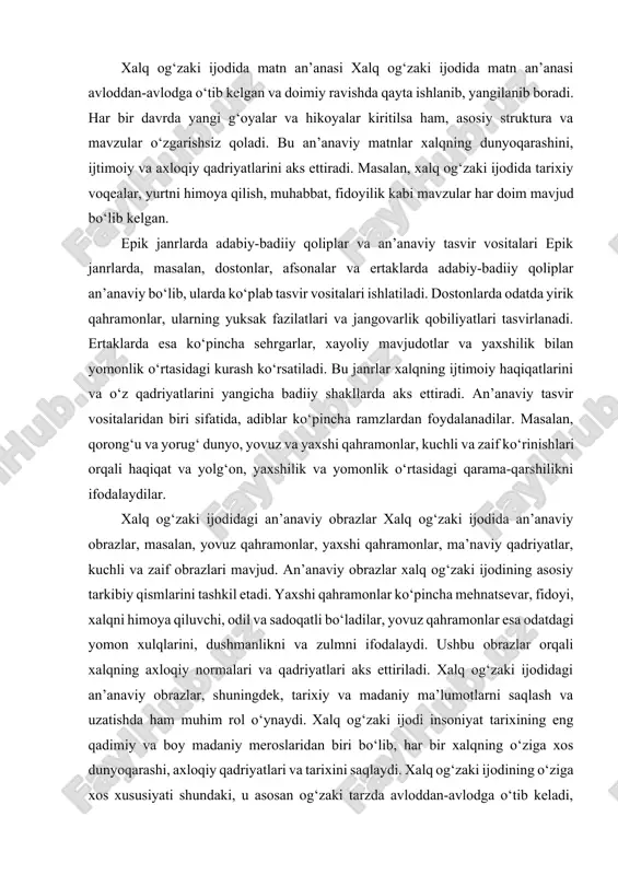 yangilanib boradi. har bir davrda yangi g‘oyalar va hikoyalar kiritilsa ham, asosiy struktura va mavzular o‘zgarishsiz qoladi. bu an’anaviy matnlar xalqning dunyoqarashini, ijtimoiy va axloqiy qadriyatlarini aks ettiradi. masalan, xalq og‘zaki ijodida tarixiy voqealar, yurtni himoya qilish, muhabbat, fidoyilik kabi mavzular har doim mavjud bo‘lib kelgan. epik janrlarda adabiy-badiiy qoliplar va an’anaviy tasvir vositalari epik janrlarda, masalan, dostonlar, afsonalar va ertaklarda adabiy-badiiy qoliplar an’anaviy bo‘lib, ularda ko‘plab tasvir vositalari ishlatiladi. dostonlarda odatda yirik qahramonlar, ularning yuksak fazilatlari va jangovarlik qobiliyatlari tasvirlanadi. ertaklarda esa ko‘pincha sehrgarlar, xayoliy mavjudotlar va yaxshilik bilan yomonlik o‘rtasidagi kurash ko‘rsatiladi. bu janrlar xalqning ijtimoiy haqiqatlarini va o‘z qadriyatlarini yangicha badiiy shakllarda aks ettiradi. an’anaviy tasvir vositalaridan biri sifatida, adiblar ko‘pincha ramzlardan foydalanadilar. masalan, qorong‘u va yorug‘ dunyo, yovuz va yaxshi qahramonlar, kuchli va zaif ko‘rinishlari orqali haqiqat va yolg‘on, yaxshilik va yomonlik o‘rtasidagi qarama-qarshilikni ifodalaydilar. xalq og‘zaki ijodidagi an’anaviy obrazlar xalq og‘zaki ijodida an’anaviy obrazlar, masalan, …