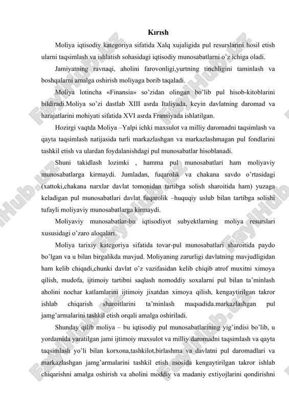 aholini nochar katlamlarini ijtimoiy jixatdan ximoya qilish, kengaytirilgan takror ishlab chiqarish sharoitlarini ta’minlash maqsadida.markazlashgan pul jamg’armalarini tashkil etish orqali amalga oshiriladi. shunday qilib moliya – bu iqtisodiy pul munosabatlarining yig’indisi bo’lib, u yordamida yaratilgan jami ijtimoiy maxsulot va milliy daromadni taqsimlash va qayta taqsimlash yo’li bilan korxona,tashkilot,birlashma va davlatni pul daromadlari va markazlashgan jamg’armalarini tashkil etish asosida kengaytirilgan takror ishlab chiqarishni amalga oshirish va aholini moddiy va madaniy extiyojlarini qondirishni ta’minlashdir. yuqoridagilardan kelib chiqib moliyaning obyekti bo’lib korxona, birlashma va xalq xujaligi tarmoqlarining pul jamg’armalari va moliyaviy rusurslarni tashkil etish, taqsimlash va foydalanish bilan bog’lik bo’lgan iqtisodiy munosabatlar hisoblanadi. moliyaning subyekti - bu moliya munosabatlarini ishtirokchilari, firmalar, davlat va nodavlat idoralaridan iborat yuridik va jismoniy shaxslar. moliyaviy siyosat - davlatning iqtisodiy va ijtimoiy rivojlanishini ta’minlash yuzasidan moliyaviy resurslar bilan ta’minlashga qaratilgan siyosat. moliyaning turli darajalari: - mikromoliya - bu firmalar, davlat va jamoat tashkilotlari moliya tizimini boshlang’ich va asosiy bug’ini …
