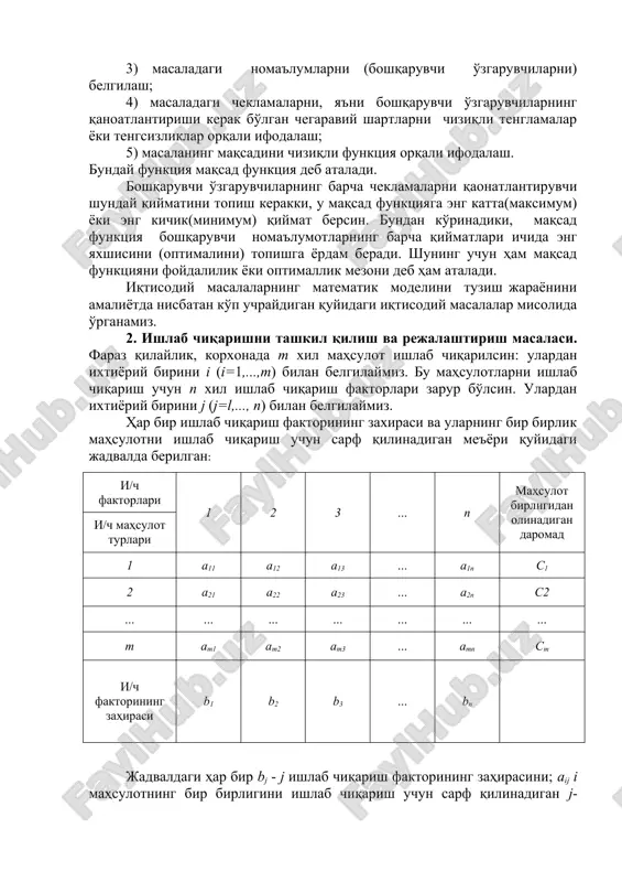ni tuzish uchun quyidagi bosqichlardagi ishlarni bajarish kerak: 1) masalaning iqtisodiy ma'nosi bilan tanishib, undagi asosiy shartlar va maqsadni aniqlash; 2) masaladagi ma'lum parametrlarni belgilash; 3) masaladagi noma'lumlarni (boshqaruvchi o'zgaruvchilarni) belgilash; 4) masaladagi cheklamalarni, ya'ni boshqaruvchi o'zgaruvchilarning qanoatlantirishi kerak bo'lgan chegaraviy shartlarni chiziqli tenglamalar yoki tengsizliklar orqali ifodalash; 5) masalaning maqsadini chiziqli funktsiya orqali ifodalash. bunday funktsiya maqsad funktsiya deb ataladi. boshqaruvchi o'zgaruvchilarning barcha cheklamalarni qaonatlantiruvchi shunday qiymatini topish kerakki, u maqsad funktsiyaga eng katta(maksimum) yoki eng kichik(minimum) qiymat bersin. bundan ko'rinadiki, maqsad funktsiya boshqaruvchi noma'lumotlarning barcha qiymatlari ichida eng yaxshisini (optimalini) topishga yordam beradi. shuning uchun ham maqsad funktsiyani foydalilik yoki optimallik mezoni deb ham ataladi. iqtisodiy masalalarning matematik modelini tuzish jarayonini amaliyotda nisbatan ko'p uchraydigan quyidagi iqtisodiy masalalar misolida o'rganamiz. 2. ishlab chiqarishni tashkil qilish va rejalashtirish masalasi. faraz qilaylik, korxonada m xil mahsulot ishlab chiqarilsin: ulardan ixtiyoriy birini i (i=1,...,m) bilan belgilaymiz. bu mahsulotlarni ishlab chiqarish uchun …