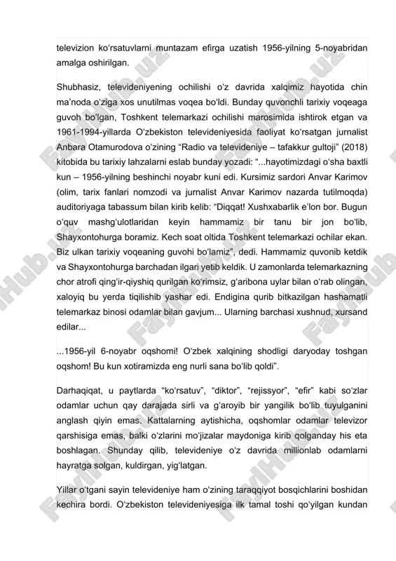 iy, iqtisodiy, maʼnaviy va mafkuraviy sabablari bor edi. xullas, toshkentda televizion koʻrsatuvlarni muntazam efirga uzatish 1956-yilning 5-noyabridan amalga oshirilgan. shubhasiz, televideniyening ochilishi oʻz davrida xalqimiz hayotida chin maʼnoda oʻziga xos unutilmas voqea boʻldi. bunday quvonchli tarixiy voqeaga guvoh boʻlgan, toshkent telemarkazi ochilishi marosimida ishtirok etgan va 1961-1994-yillarda oʻzbekiston televideniyesida faoliyat koʻrsatgan jurnalist anbara otamurodova oʻzining “radio va televideniye – tafakkur gultoji” (2018) kitobida bu tarixiy lahzalarni eslab bunday yozadi: “...hayotimizdagi oʻsha baxtli kun – 1956-yilning beshinchi noyabr kuni edi. kursimiz sardori anvar karimov (olim, tarix fanlari nomzodi va jurnalist anvar karimov nazarda tutilmoqda) auditoriyaga tabassum bilan kirib kelib: “diqqat! xushxabarlik eʼlon bor. bugun oʻquv mashgʻulotlaridan keyin hammamiz bir tanu bir jon boʻlib, shayxontohurga boramiz. kech soat oltida toshkent telemarkazi ochilar ekan. biz ulkan tarixiy voqeaning guvohi boʻlamiz”, dedi. hammamiz quvonib ketdik va shayxontohurga barchadan ilgari yetib keldik. u zamonlarda telemarkazning chor atrofi qingʻir-qiyshiq qurilgan koʻrimsiz, gʻaribona uylar bilan oʻrab olingan, …