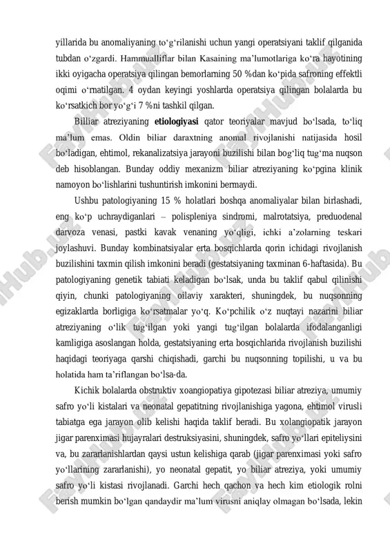 ik bolalarni davolash kasai asrimizning 70- yillarida bu anomaliyaning to‘g‘rilanishi uchun yangi operatsiyani taklif qilganida tubdan o‘zgardi. hammualliflar bilan kasaining ma’lumotlariga ko‘ra hayotining ikki oyigacha operatsiya qilingan bemorlarning 50 %dan ko‘pida safroning effektli oqimi o‘rnatilgan. 4 oydan keyingi yoshlarda operatsiya qilingan bolalarda bu ko‘rsatkich bor yo‘g‘i 7 %ni tashkil qilgan. billiar atreziyaning etiologiyasi qator teoriyalar mavjud bo‘lsada, to‘liq ma’lum emas. oldin biliar daraxtning anomal rivojlanishi natijasida hosil bo‘ladigan, ehtimol, rekanalizatsiya jarayoni buzilishi bilan bog‘liq tug‘ma nuqson deb hisoblangan. bunday oddiy mexanizm biliar atreziyaning ko‘pgina klinik namoyon bo‘lishlarini tushuntirish imkonini bermaydi. ushbu patologiyaning 15 % holatlari boshqa anomaliyalar bilan birlashadi, eng ko‘p uchraydiganlari – polispleniya sindromi, malrotatsiya, preduodenal darvoza venasi, pastki kavak venaning yo‘qligi, ichki a’zolarning teskari joylashuvi. bunday kombinatsiyalar erta bosqichlarda qorin ichidagi rivojlanish buzilishini taxmin qilish imkonini beradi (gestatsiyaning taxminan 6-haftasida). bu patologiyaning genetik tabiati keladigan bo‘lsak, unda bu taklif qabul qilinishi qiyin, chunki patologiyaning oilaviy xarakteri, shuningdek, bu …