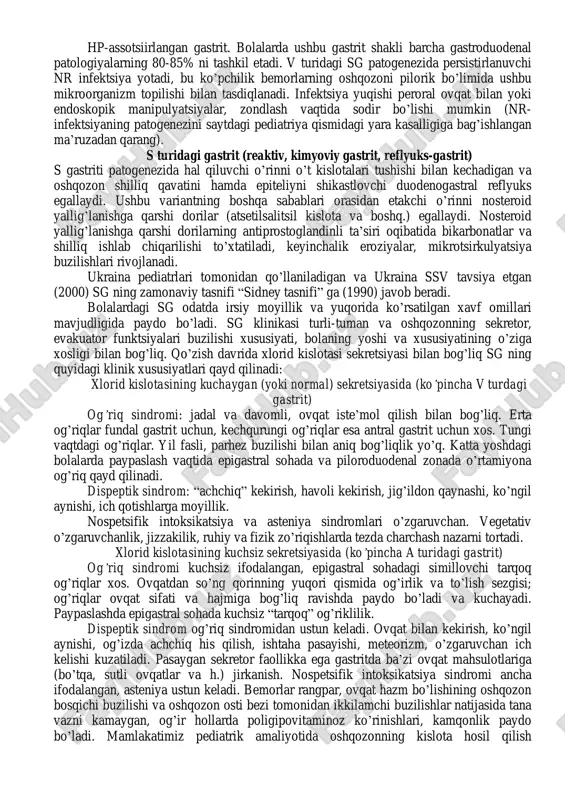 gormonal disfunktsiyalar sgning endogen omillari: • hp-infektsiya • safroning oshqozonga reflyuksi • endokrin izdan chiqishlar yuqori samarali terapevtik texnologiyalar, endoskopiya, oshqozon shilliq qavatini morfologik tekshiruv, ba’zi biokimyoviy va bakteriologik uslublarning rivojlanishi gastritni quyidagi mustaqil turlarga ajratish imqonini berdi (sidney tasnifi): a turidagi gastrit (endogen, autoimun gastrit) endogen gastrit oshqozonning qoplovchi hujayralariga nisbatan autoantitanachalar ishlab chiqarilishi natijasida paydo bo’ladi. bolalarda kam uchraydi, faqat gastritning 1- 3% hollarida. gastritning ushbu varianti uchun oshqozonning tanasi va tubida joylashgan birlamchi atrofik o’zgarishlar, oshqozon sekretsiyasining kamayishi, qonda gastrin miqdorining ko’payishi xos. v turidagi (bakterial) gastrit hp-assotsiirlangan gastrit. bolalarda ushbu gastrit shakli barcha gastroduodenal patologiyalarning 80-85% ni tashkil etadi. v turidagi sg patogenezida persistirlanuvchi nr infektsiya yotadi, bu ko’pchilik bemorlarning oshqozoni pilorik bo’limida ushbu mikroorganizm topilishi bilan tasdiqlanadi. infektsiya yuqishi peroral ovqat bilan yoki endoskopik manipulyatsiyalar, zondlash vaqtida sodir bo’lishi mumkin (nr- infektsiyaning patogenezini saytdagi pediatriya qismidagi yara kasalligiga bag’ishlangan ma’ruzadan qarang). s turidagi gastrit (reaktiv, …