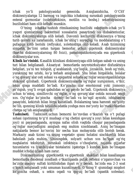 da vegetativ tomirlar (neyrotsirqo’lyator) distoniyaning ahamiyati istisno qilinmaydi. demak, 2 ta asosiy omil o’chy motorikasining buzilishiga olib keladi: 1) gepatotsit funktsional holatining buzilishi va shu sababli – disxoliya (o’t tarkibining o’zgarishi); 2) o’chy mushak devorining nevrogen boshqaruvi buzilishlarining ham markaziy (neyrotsirkulyator disfunktsiya, nevrozlar), ham periferik (interoretseptorlardan vistsero-vistseral reflekslar turi bo’yicha oshqozon- ichak yo’li patologiyasida) genezida. aniqlanishicha, o’chy diskineziyalariga 12 barmoq va ingichka ichakning surunkali patologiyasida enteral gormonlar (xoletsistokinin, motilin va boshq.) sekretsiyasining buzilishlari ham olib kelishi mumkin. o’tning ichakka tushish ritmikasining buzilishi oshqozon-ichak yo’li yuqori qismlarining bakteritsid xossalarini pasaytiradi va disbakteriozlar, ichak diskineziyalariga olib keladi. davomli kechuvchi diskineziya o’tning turib qolishi va zararlanishi, ichak bo’shlig’i suyuqligi va moddalarining o’t pufagiga kirib borishi (reflyuks), xoletsistitga olib keladi. asab tizimining simpatik bo’limi ustun turgan bemorlar uchun gipotonik diskineziyalar (barcha diskineziyalarning 80 foizi), parasimpatikotoniyada esa gipertonik diskineziyalar xos. klinik ko’rinishi. kasallik klinikasi diskineziyaga olib kelgan sabab va uning turi bilan belgilanadi. aksariyat bemorlarda …