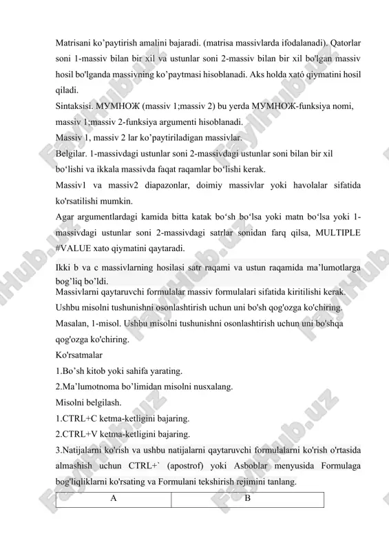 iv 2-funksiya argumenti hisoblanadi. massiv 1, massiv 2 lar ko’paytiriladigan massivlar. belgilar. 1-massivdagi ustunlar soni 2-massivdagi ustunlar soni bilan bir xil boʻlishi va ikkala massivda faqat raqamlar boʻlishi kerak. massiv1 va massiv2 diapazonlar, doimiy massivlar yoki havolalar sifatida ko'rsatilishi mumkin. agar argumentlardagi kamida bitta katak boʻsh boʻlsa yoki matn boʻlsa yoki 1-massivdagi ustunlar soni 2-massivdagi satrlar sonidan farq qilsa, multiple #value xato qiymatini qaytaradi. ikki b va c massivlarning hosilasi satr raqami va ustun raqamida ma’lumotlarga bog’liq bo’ldi. massivlarni qaytaruvchi formulalar massiv formulalari sifatida kiritilishi kerak. ushbu misolni tushunishni osonlashtirish uchun uni bo'sh qog'ozga ko'chiring. masalan, 1-misol. ushbu misolni tushunishni osonlashtirish uchun uni bo'shqa qog'ozga ko'chiring. ko'rsatmalar 1.bo’sh kitob yoki sahifa yarating. 2.ma’lumotnoma bo’limidan misolni nusxalang. misolni belgilash. 1.ctrl+c ketma-ketligini bajaring. 2.ctrl+v ketma-ketligini bajaring. 3.natijalarni ko'rish va ushbu natijalarni qaytaruvchi formulalarni ko'rish o'rtasida almashish uchun ctrl+` (apostrof) yoki asboblar menyusida formulaga bog'liqliklarni ko'rsating va formulani tekshirish rejimini tanlang. a b …