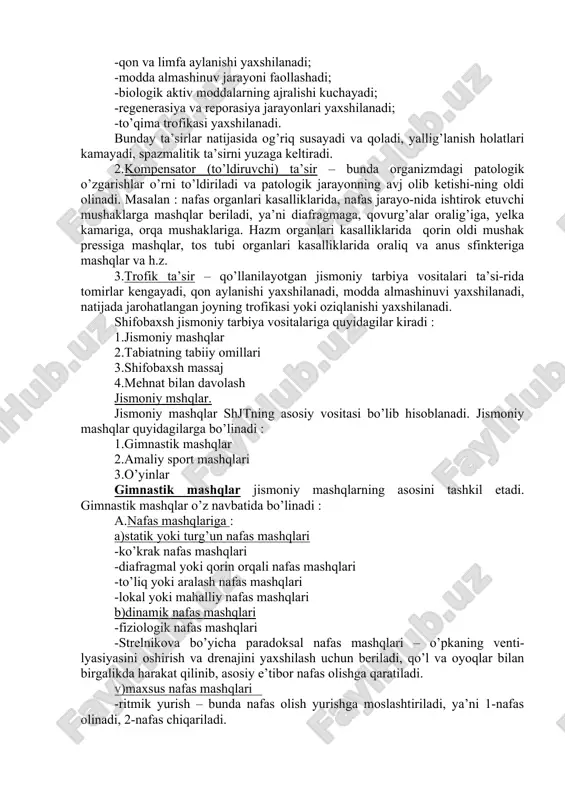 ’sh bo’g’imlarga beriladi. gips olinganidan so’ng har xil mashqlar beriladi (tuzatuvchi, mexanotera-piya, muvozanatga, koordinasiyaga va h.z) va ular yordamida buzilgan funksiyalar yaxshilanadi va tiklanadi. shifobaxsh jismoniy tarbiyaning ta’sir mexanizmlari : 1.neyro-reflektor-gumoral ta’sir – jismoniy mashqlar nerv resep-torlarining nospesifik qo’zg’atuvchilari bo’lib hisoblanadilar. ular nerv reseptorlariga ta’sir etib, markazga intiluvchi yo’l orqali mnsga bora-dilar. u yerda gipofiz-gipotalyamus sistemasi orqali o’tib, retikulyar for-masiya va po’stloq ostida joylashgan har xil markazlarga ta’sir etib, impulslarni o’zgartirilgan holda markazdan qochuvchi nerv yo’llari orqali patologik o’chog’iga qaytib tushadi va quyidagilarga olib keladi: -qon va limfa aylanishi yaxshilanadi; -modda almashinuv jarayoni faollashadi; -biologik aktiv moddalarning ajralishi kuchayadi; -regenerasiya va reporasiya jarayonlari yaxshilanadi; -to’qima trofikasi yaxshilanadi. bunday ta’sirlar natijasida og’riq susayadi va qoladi, yallig’lanish holatlari kamayadi, spazmalitik ta’sirni yuzaga keltiradi. 2.kompensator (to’ldiruvchi) ta’sir – bunda organizmdagi patologik o’zgarishlar o’rni to’ldiriladi va patologik jarayonning avj olib ketishi-ning oldi olinadi. masalan : nafas organlari kasalliklarida, nafas jarayo-nida ishtirok etuvchi mushaklarga mashqlar …
