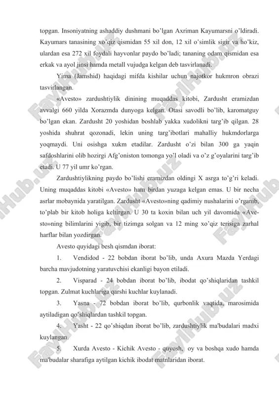 va ho’kiz, ulardan esa 272 xil foydali hayvonlar paydo bo’ladi; tananing odam qismidan esa erkak va ayol jinsi hamda metall vujudga kelgan deb tasvirlanadi. yima (jamshid) haqidagi mifda kishilar uchun najotkor hukmron obrazi tasvirlangan. «avesto» zardushtiylik dinining muqaddas kitobi, zardusht eramizdan avvalgi 660 yilda xorazmda dunyoga kelgan. otasi savodli bo’lib, karomatguy bo’lgan ekan. zardusht 20 yoshidan boshlab yakka xudolikni targ’ib qilgan. 28 yoshida shuhrat qozonadi, lekin uning targ’ibotlari mahalliy hukmdorlarga yoqmaydi. uni osishga xukm etadilar. zardusht o’zi bilan 300 ga yaqin safdoshlarini olib hozirgi afg’oniston tomonga yo’l oladi va o’z g’oyalarini targ’ib etadi. u 77 yil umr ko’rgan. zardushtiylikning paydo bo’lishi eramizdan oldingi x asrga to’g’ri keladi. uning muqaddas kitobi «avesto» ham birdan yuzaga kelgan emas. u bir necha asrlar mobaynida yaratilgan. zardusht «avesto»ning qadimiy nushalarini o’rganib, to’plab bir kitob holiga keltirgan. u 30 ta koxin bilan uch yil davomida «ave-sto»ning bilimlarini yigib, bir tizimga solgan va 12 ming xo’qiz …