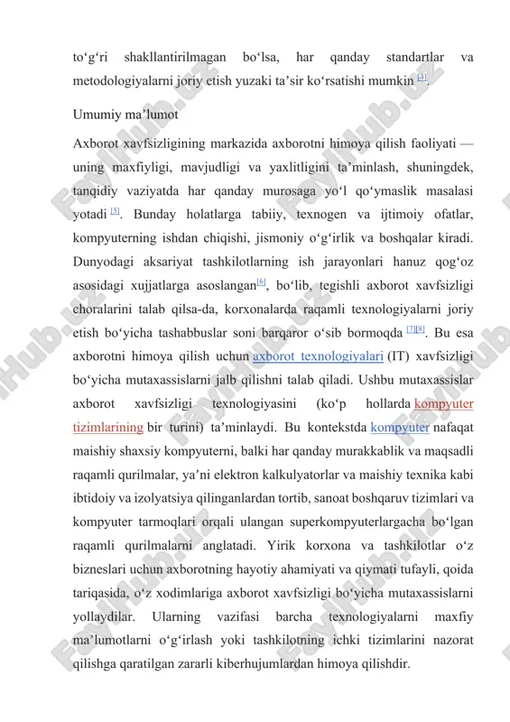 xnogen va ijtimoiy ofatlar, kompyuterning ishdan chiqishi, jismoniy oʻgʻirlik va boshqalar kiradi. dunyodagi aksariyat tashkilotlarning ish jarayonlari hanuz qogʻoz asosidagi xujjatlarga asoslangan[6], boʻlib, tegishli axborot xavfsizligi choralarini talab qilsa-da, korxonalarda raqamli texnologiyalarni joriy etish boʻyicha tashabbuslar soni barqaror oʻsib bormoqda [7][8]. bu esa axborotni himoya qilish uchun axborot texnologiyalari (it) xavfsizligi boʻyicha mutaxassislarni jalb qilishni talab qiladi. ushbu mutaxassislar axborot xavfsizligi texnologiyasini (koʻp hollarda kompyuter tizimlarining bir turini) taʼminlaydi. bu kontekstda kompyuter nafaqat maishiy shaxsiy kompyuterni, balki har qanday murakkablik va maqsadli raqamli qurilmalar, yaʼni elektron kalkulyatorlar va maishiy texnika kabi ibtidoiy va izolyatsiya qilinganlardan tortib, sanoat boshqaruv tizimlari va kompyuter tarmoqlari orqali ulangan superkompyuterlargacha boʻlgan raqamli qurilmalarni anglatadi. yirik korxona va tashkilotlar oʻz bizneslari uchun axborotning hayotiy ahamiyati va qiymati tufayli, qoida tariqasida, oʻz xodimlariga axborot xavfsizligi boʻyicha mutaxassislarni yollaydilar. ularning vazifasi barcha texnologiyalarni maxfiy maʼlumotlarni oʻgʻirlash yoki tashkilotning ichki tizimlarini nazorat qilishga qaratilgan zararli kiberhujumlardan himoya qilishdir. axborot …
