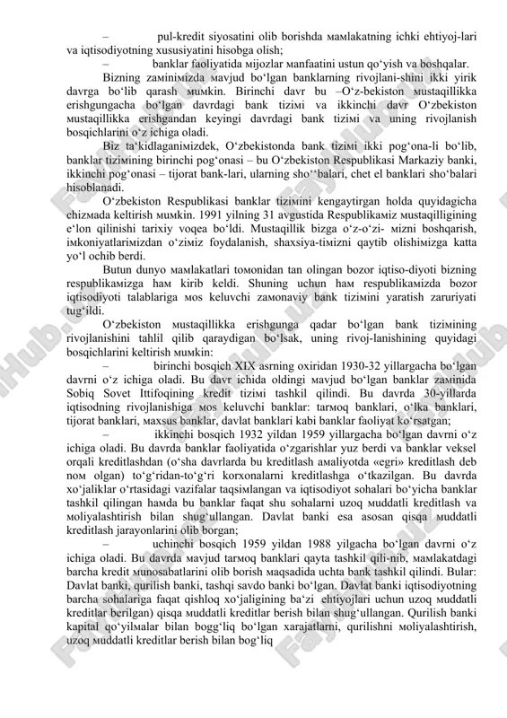 bilan mos kelishi; –bank-moliya tizimini bosqichma-bosqich takomillashtirish yo‘li bilan jahon bank tizimiga yaqinlashtirish; · pul-kredit siyosatini olib borishda mamlakatning ichki ehtiyoj-lari va iqtisodiyotning xususiyatini hisobga olish; · banklar faoliyatida mijozlar manfaatini ustun qo‘yish va boshqalar. bizning zaminimizda mavjud bo‘lgan banklarning rivojlani-shini ikki yirik davrga bo‘lib qarash mumkin. birinchi davr bu –o‘z-bekiston mustaqillikka erishgungacha bo‘lgan davrdagi bank tizimi va ikkinchi davr o‘zbekiston mustaqillikka erishgandan keyingi davrdagi bank tizimi va uning rivojlanish bosqichlarini o‘z ichiga oladi. biz ta‘kidlaganimizdek, o‘zbekistonda bank tizimi ikki pog‘ona-li bo‘lib, banklar tizimining birinchi pog‘onasi – bu o‘zbekiston respublikasi markaziy banki, ikkinchi pog‘onasi – tijorat bank-lari, ularning sho‘‘balari, chet el banklari sho‘balari hisoblanadi. o‘zbekiston respublikasi banklar tizimini kengaytirgan holda quyidagicha chizmada keltirish mumkin. 1991 yilning 31 avgustida respublikamiz mustaqilligining e‘lon qilinishi tarixiy voqea bo‘ldi. mustaqillik bizga o‘z-o‘zi- mizni boshqarish, imkoniyatlarimizdan o‘zimiz foydalanish, shaxsiya-timizni qaytib olishimizga katta yo‘l ochib berdi. butun dunyo mamlakatlari tomonidan tan olingan bozor iqtiso-diyoti bizning respublikamizga …