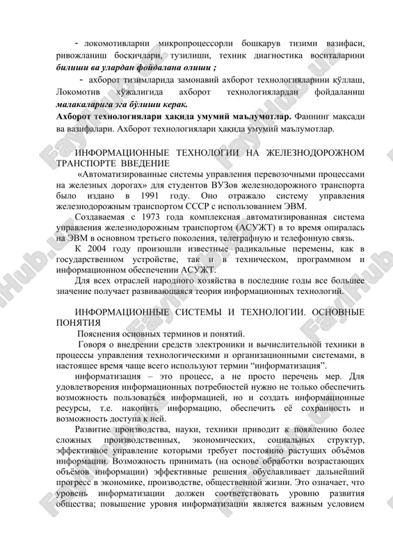 imi vazifasi, rivojlanish bosqichlari, tuzilishi, texnik diagnostika vositalarini bilishi va ulardan foydalana olishi ; · axborot tizimlarida zamonaviy axborot texnologiyalarini qo'llash, lokomotiv xo'jaligida axborot texnologiyalardan foydalanish malakalariga ega bo'lishi kerak. axborot texnologiyalari haqida umumiy ma'lumotlar. fanning maqsadi va vazifalari. axborot texnologiyalari haqida umumiy ma'lumotlar. informatsionnie texnologii na jeleznodorojnom transporte vvedenie «avtomatizirovannie sistemi upravleniya perevozochnimi protsessami na jeleznix dorogax» dlya studentov vuzov jeleznodorojnogo transporta bilo izdano v 1991 godu. ono otrajalo sistemu upravleniya jeleznodorojnim transportom sssr s ispolzovaniem evm. sozdavaemaya s 1973 goda kompleksnaya avtomatizirovannaya sistema upravleniya jeleznodorojnim transportom (asujt) v to vremya opiralas na evm v osnovnom tretego pokoleniya, telegrafnuyu i telefonnuyu svyaz. k 2004 godu proizoshli izvestnie radikalnie peremeni, kak v gosudarstvennom ustroystve, tak i v texnicheskom, programmnom i informatsionnom obespechenii asujt. dlya vsex otrasley narodnogo xozyaystva v poslednie godi vse bolshee znachenie poluchaet razvivayushayasya teoriya informatsionnix texnologiy. informatsionnie sistemi i texnologii. osnovnie ponyatiya poyasneniya osnovnix terminov i ponyatiy. …