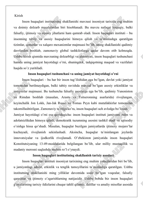 liy mustaqillik va madaniy merosni saqlashda muhim ro’l o’ynaydi. inson huquqlari institutining shakllanish tarixiy asoslari inson huquqlari instituti insoniyat tarixining eng muhim yutuqlaridan biri bo’lib, u jamiyatdagi adolat, erkinlik va tenglik tamoyillarini ta’minlashga qaratilgan. ushbu institutning shakllanishi ming yilliklar davomida sodir bo’lgan voqealar, falsafiy qarashlar va ijtimoiy o’zgarishlarning natijasidir. ushbu bobda biz inson huquqlari g’oyalarining tarixiy ildizlarini chuqur tahlil qilamiz, dalillar va amaliy misollar asosida ularning evolyutsiyasini ko’rib chiqamiz. bu jarayon qadimgi davrlardan boshlab, o’rta asrlar orqali uyg’onish davrigacha davom etgan bo’lib, yevropada inson huquqlari tushunchasining rivojlanishiga zamin yaratgan. inson huquqlari g’oyalarining qadimgi davrlardagi ildizlari inson huquqlari g’oyalarining qadimgi davrlardagi ildizlari insoniyat tsivilizatsiyasining boshlanishiga borib taqaladi. bu davrda, ya’ni miloddan avvalgi ming yilliklarda, turli xalqlar va madaniyatlar o’z jamiyatlarida adolat va inson qadr-qimmatini ta’minlashga qaratilgan qonunlar va tamoyillarni ishlab chiqqan. ushbu ildizlarning chuqur tahlili shuni ko’rsatadiki, inson huquqlari tushunchasi nafaqat siyosiy yoki huquqiy, balki falsafiy va axloqiy asoslarga ega bo’lgan.eng …