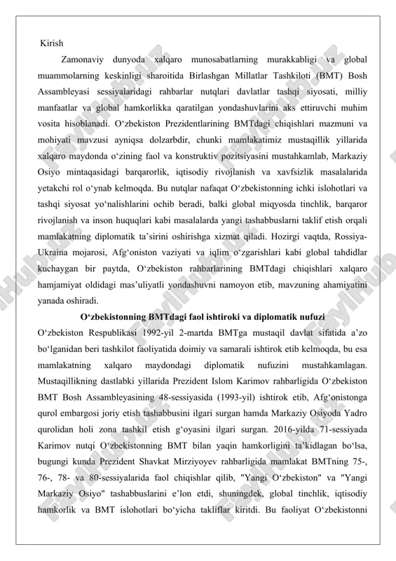 bosh assambleyasining 48-sessiyasida (1993-yil) ishtirok etib, afg‘onistonga qurol embargosi joriy etish tashabbusini ilgari surgan hamda markaziy osiyoda yadro qurolidan holi zona tashkil etish g‘oyasini ilgari surgan. 2016-yilda 71-sessiyada karimov nutqi o‘zbekistonning bmt bilan yaqin hamkorligini ta’kidlagan bo‘lsa, bugungi kunda prezident shavkat mirziyoyev rahbarligida mamlakat bmtning 75-, 76-, 78- va 80-sessiyalarida faol chiqishlar qilib, "yangi o‘zbekiston" va "yangi markaziy osiyo" tashabbuslarini e’lon etdi, shuningdek, global tinchlik, iqtisodiy hamkorlik va bmt islohotlari bo‘yicha takliflar kiritdi. bu faoliyat o‘zbekistonni nafaqat mintaqaviy, balki global miqyosda muhim sherik sifatida ko‘rsatib, 25 ta bmt tashkilotining toshkentdagi vakolatxonalari orqali hamkorlikni kengaytirmoqda. natijada, mamlakatning diplomatik nufuzi oshib, xalqaro tashkilotlarda yetakchi rol o‘ynash imkoniyatlari kengaymoqda. o‘zbekiston prezidentlarining bmtdagi chiqishlari mazmun mohiyati birlashgan millatlar tashkiloti (bmt) – bu xalqaro hamjamiyatning asosiy platformasi bo‘lib, unda davlat rahbarlari o‘z mamlakatlarining tashqi siyosati, global muammolarga yondashuvi va kelajakdagi hamkorlik yo‘nalishlarini bayon etadilar. o‘zbekiston respublikasi mustaqillikka erishgandan buyon, bmt bosh assambleyasi sessiyalarida prezidentlarining chiqishlari …