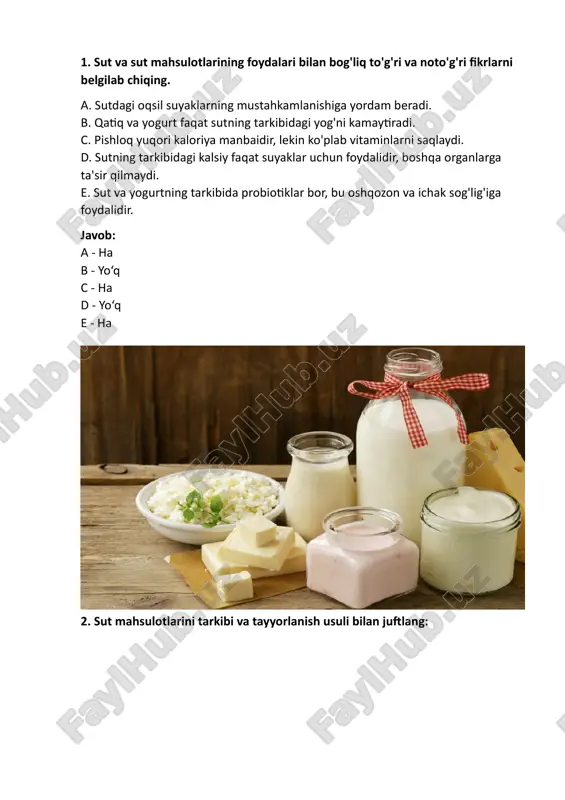 yordam beradi. c. sut va boshqa mahsulotlarda mavjud bo‘lib, organizmga osonlik bilan so‘riladi. d. o‘sish va rivojlanish uchun muhim ahamiyatga ega bo‘lgan vitamin. e. organizmdagi oqsil ishlab chiqarishda muhim rol o‘ynaydi. javob: 1 - e 2 - b 3 - a 4 - d 5 - c 5. sut mahsulotlarini tayyorlash jarayonlari haqidagi ketma-ketlikni to‘g‘ri tartibda joylashtiring: 1. sutni past haroratda isitish. 2. bakteriyalarni sutga qo‘shish (fermentlash jarayoni). 3. sutni sovutish. 4. qatiq va yogurtni tayyorlash. 5. sutni filtratsiya qilish va shlaklarni ajratish. javob: 1, 5, 2, 3, 4 6. to'g'ri yoki noto'g'ri: a. sutni yuqori haroratda qaynatish uning vitaminlarini yo‘qotadi. b. tvorog va pishloq asosan sutning yog‘li qismidan tayyorlanadi. c. sutda mavjud bo‘lgan laktoza (sut shakar) diabetga olib kelishi mumkin. d. yogurtning foydalari faqat sut tarkibidagi yog‘ga bog‘liq. e. sut va sut mahsulotlari ko‘p miqdorda protein manbai bo‘lishi mumkin. javob: a - ha b - ha c - ha …