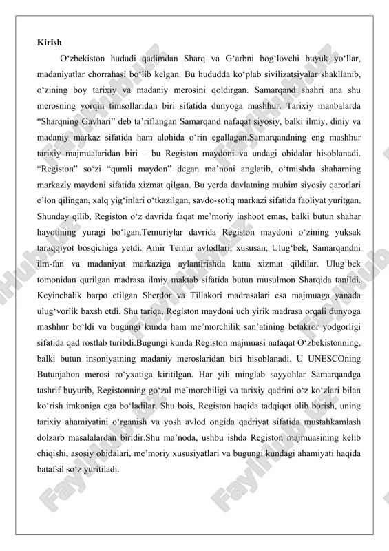 buyurib, registonning go‘zal me’morchiligi va tarixiy qadrini o‘z ko‘zlari bilan ko‘rish imkoniga ega bo‘ladilar. shu bois, registon haqida tadqiqot olib borish, uning tarixiy ahamiyatini o‘rganish va yosh avlod ongida qadriyat sifatida mustahkamlash dolzarb masalalardan biridir.shu ma’noda, ushbu ishda registon majmuasining kelib chiqishi, asosiy obidalari, me’moriy xususiyatlari va bugungi kundagi ahamiyati haqida batafsil so‘z yuritiladi. registon majmuasining paydo bo‘lishi va tarixiy ahamiyati registon majmuasi – bu o‘zbekistonning samarqand shahridagi eng mashhur va qadimiy me’moriy yodgorliklaridan biri bo‘lib, u butun jahon miqyosida islomiy sharq me’morchiligining cho‘qqi hisoblanadi. bu majmua nafaqat arxitektura va san’atning, balki tarixiy, madaniy va ilmiy merosning ham timsoli sifatida tanilgan. registon maydoni, o‘zining o‘rta asrlardagi markaziy o‘rni va temuriylar davridagi gullab-yashnashi bilan, insoniyat madaniyatining eng muhim qismlaridan biriga aylangan. ushbu bobda biz registonning paydo bo‘lishi, uning nomi va ma’nosi, tarixiy manbalardagi qo‘llanilishi, shuningdek, amir temur va uning vorislari davrida samarqandning markaziy maydoni sifatidagi ahamiyati, hamda qurilish bosqichlari haqida batafsil …