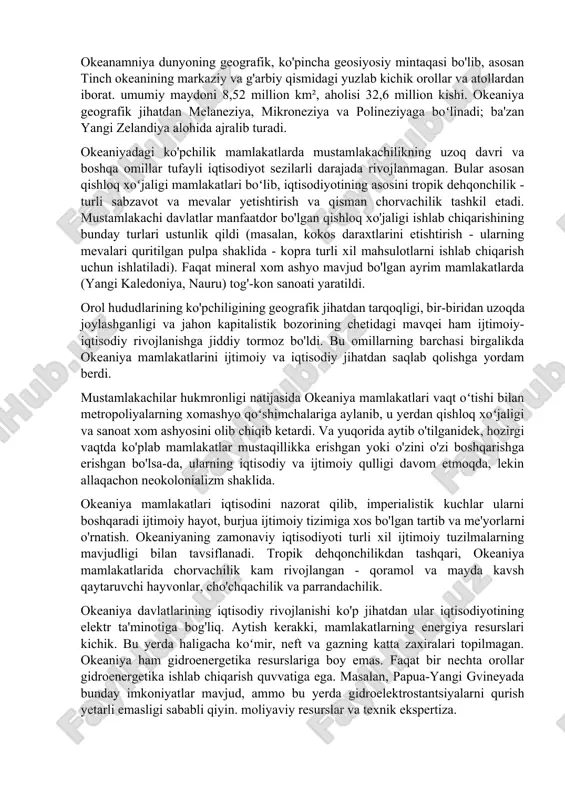 olib chiqib ketardi. va yuqorida aytib o'tilganidek, hozirgi vaqtda ko'plab mamlakatlar mustaqillikka erishgan yoki o'zini o'zi boshqarishga erishgan bo'lsa-da, ularning iqtisodiy va ijtimoiy qulligi davom etmoqda, lekin allaqachon neokolonializm shaklida. okeaniya mamlakatlari iqtisodini nazorat qilib, imperialistik kuchlar ularni boshqaradi ijtimoiy hayot, burjua ijtimoiy tizimiga xos bo'lgan tartib va ​​me'yorlarni o'rnatish. okeaniyaning zamonaviy iqtisodiyoti turli xil ijtimoiy tuzilmalarning mavjudligi bilan tavsiflanadi. tropik dehqonchilikdan tashqari, okeaniya mamlakatlarida chorvachilik kam rivojlangan - qoramol va mayda kavsh qaytaruvchi hayvonlar, cho'chqachilik va parrandachilik. okeaniya davlatlarining iqtisodiy rivojlanishi ko'p jihatdan ular iqtisodiyotining elektr ta'minotiga bog'liq. aytish kerakki, mamlakatlarning energiya resurslari kichik. bu yerda haligacha koʻmir, neft va gazning katta zaxiralari topilmagan. okeaniya ham gidroenergetika resurslariga boy emas. faqat bir nechta orollar gidroenergetika ishlab chiqarish quvvatiga ega. masalan, papua-yangi gvineyada bunday imkoniyatlar mavjud, ammo bu yerda gidroelektrostantsiyalarni qurish yetarli emasligi sababli qiyin. moliyaviy resurslar va texnik ekspertiza. aksariyat mamlakatlarda sanoat rivojlanmagan va ehtiyojlarni qondirmaydi ichki bozor... muhim …