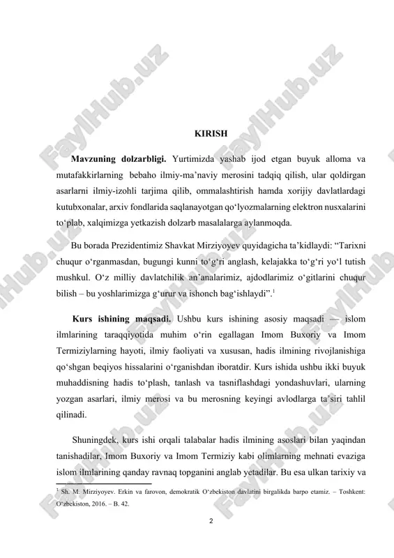 bu merosning keyingi avlodlarga ta’siri tahlil qilinadi. shuningdek, kurs ishi orqali talabalar hadis ilmining asoslari bilan yaqindan tanishadilar, imom buxoriy va imom termiziy kabi olimlarning mehnati evaziga islom ilmlarining qanday ravnaq topganini anglab yetadilar. bu esa ulkan tarixiy va diniy merosimizni qadrlashga, uni chuqur o‘rganishga, va zamonaviy talabalarga uni to‘g‘ri yetkazishga xizmat qiladi. kurs ishining vazifasi. quyidagi vazifalar ushbu kurs ishining maqsadidan kelib chiqqan holda belgilangan: 1. imom buxoriy va imom termiziylarning hayoti va ilmiy faoliyatini o‘rganish. 2. ularning hadis ilmidagi o‘rni va ahamiyatini aniqlash. 3. har ikki muhaddisning asosiy asarlarini (masalan, "sahih buxoriy" va "jomi’ termiziy") tahlil qilish. 4. hadis to‘plash, tanlash va tasniflashdagi metodologiyalarini o‘rganish. 5. ularning ilmiy merosining keyingi avlodlarga ko‘rsatgan ta’sirini yoritish. 6. hadis ilmining taraqqiyotida bu ikki allomaning hissasini chuqur tahlil qilish orqali talabalarda ilmiy-tarixiy tafakkurni shakllantirish. o‘zbekiston respublikasi prezidenti shavkat mirziyoyev bu borada quyidagicha fikr bildiradi: “milliy o‘zlikni anglash, tarixiy xotirani tiklash va ajdodlar …