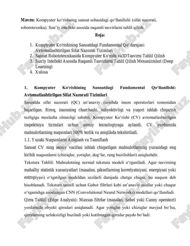 ar yoriqlar yoki chiziqlar mavjud bo‘lsa, qirralarning uzluksizligi buziladi yoki kutilmagan qirralar paydo bo‘ladi. nuqsonlarning kvantifikatsiyasi: aniqlangan nuqsonlarning o‘lchami (uzunligi, maydoni) va chuqurligi o‘lchanadi. ushbu o‘lchovlar nuqsonning jiddiylik darajasini aniqlash va mahsulotni saralash uchun ishlatiladi. 1.2. o‘lchov metrologiyasi (dimensional metrology) cv tizimlari kontaktsiz usulda mahsulotning geometrik xususiyatlarini (uzunlik, kenglik, burchaklar, teshik diametrlari) yuqori aniqlikda o‘lchay oladi. piksel-mm konversiyasi: tizim kalibrlash (calibration) jarayonida ma’lum uzunlikdagi obyekt tasvirida necha pikselga to‘g‘ri kelishi aniqlanadi. kamera optikasi, fokus uzunligi va ish masofasi hisobga olinadi. agar kamera to‘g‘ridan-to‘g‘ri obyektga parallel bo‘lmasa, perspektiv buzilishlarni tuzatish uchun geometrik transformatsiya qo‘llaniladi. subpiksel aniqlik: qirralarni aniqlash algoritmlari ko‘pincha piksel aniqligidan yuqori aniqlikka erishish uchun subpiksel interpolyatsiyasidan foydalanadi. masalan, qirra joylashuvi 0.1 piksel aniqlikda aniqlanadi, bu esa o‘lchov xatosini minimallashtiradi. 2. sanoat robototexnikasida kompyuter ko‘rishi va 3d tasvirni tahlil qilish kompyuter ko‘rishi zamonaviy sanoat robotlariga atrof-muhitni "ko‘rish" va moslashuvchan (reaktiv) harakat qilish imkonini beradi. bu robotlarning murakkab va o‘zgaruvchan sharoitlarda, …